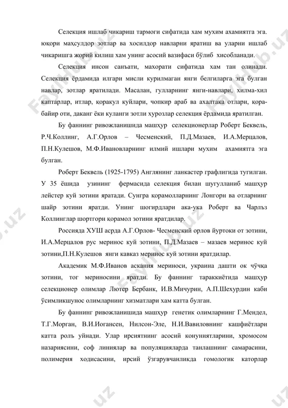 ар яратиш, цитоплазматик эркаклик стериллиги усули, экспериментал полиплоидия ва мутагенез, биотехнология, трансплантация, клонлаштириш, ген инженерияси, химиявий ва радиацион селекция усулларини киритиш мумкин. бу усуллар ёрдамида жуда кўп янги ўсимлик навлари, микроорганизим штаммлари, янги ҳайвон линиялари ва гибридлари яратилган. селекциянинг асосий вазифаси хужалик учун фойдали, юқори маҳсулдор тез етилувчан янги зотлар, типлар тизимлар ва оилалар яратишдир. селекция асосан учта элемент буйича олиб борилади. бу маҳсулдорлик, маҳсулотлар сифати, янги технология ва экологик шароитларга мослашиш элементларидир. селекция тасодифий, онгли ва илмий асосда олиб борилиши мумкин. селекция фани эволюцион таълимот билан чамбарчаст богликдир. эволюция органик оламнинг ривожланиши тугрисидаги таълимотдир. эволюциянинг асосий омиллари селекция учун хам асосий омиллар бўлиб хисобланади. бу омилларга ирсият, ўзгарувчанлик, танлаш, турларнинг пайдо булиши, макроэволюция, микроэволюция, доместикация жараёнлари киради. кишилар шу омиллар ёрдамида кадим замонлардан бошлаб янги навлар, зотлар, типлар, подаларни яратиб келганлар. чорвачиликда селекция олиб боришда замонавий биотехнологик усуллардан фойдаланилмокда. биотехнология генетик инженерия, трансплантация ва трансген ҳайвонларни олишга булинади. генетик …