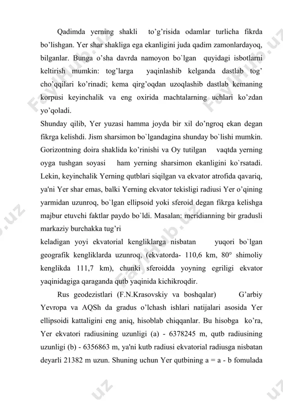 qutbining a = a - b fomulada hisoblab chiqariladigan o’rtacha botiqligi (siqiqligi) juda kichik bo`lib, 1 : 298,3 ga teng. bu ning ma'nosi shuki, yer sferoidi amalda to’g’ri shardan farq qilmaydi. erning o’rtacha radiusi (ya'ni xajmi jihatdan yer sferoidiga teng bo`lgan sharning radiusi) 6371, 110 km, yer sferoidining yuzasi yaxlitlab aytganda 510 million kv. km, hajmi esa 1,083 * 1012 kub km dir. yerning 60 km chuqurlikkacha bo`lgan qismi yer po’stidir. 60 km dan 2900 km chuqurlikkacha yadro qobigi - mantiya, 2900 km chuqurlikdan 5100 km chuqurlikkacha yerning tashqi yadrosi va 5100 km chuqurlikdan markazgacha - erning ichki yadrosi joylashgan (uning radiusi 1300 km chamasidadir). yer po’stidan tashqi yadro chegarasigacha yer qattiq holatda, chunki ko’ndalang seysmik tulqinlar bu qatlamdan bemalol o`tadi; yadro qobig’ining ayrim - ayrim joylaridagi moddalar erigan bo`lishi mumkin, lekin yoppasiga suyuq, bo`lgan qatlam yo’q,- yerning ichki qismida harorat juda baland, bosim esa nihoyatda katta bo`lganligidan biz tasavvur …