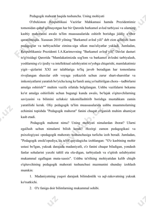 ohiyatidan kelib chiqib o'qituvchining peda­gogik mahorati tushuncbasi mazmunini shunday izohlash mumkin: 1. madaniyatning yuqori darajask bilimdonlik va aql-zakovatning yuksak ko'rsatkichi. 2. o'z faniga doir bilimlarning mukammal sohibi. 3. pedagogika va psixologiya kabi fanlar sohasidagi bilimlarni puxta egallaganligi, ulardan kasbiy faoliyatida foydalana olishi. 4. o'quv - tarbiyaviy ishlar metodikasini mukammal bilishi. pedagogik mahorat tizimi quyidagi o'zaro bir-biri bilan bog'liq bo'lgan asosiy komponentlardan iborat: 1. pedagogik insonparvarlik talablariga bo'ysunishi. 2. kasbga oid bilimlarni boshqa fanlar bilan aloqadorlikda muka- mmal bilish. 3. pedagogik qobiliyatga ega bo'lish. 4. pedagogik texnika sirlarini puxta egallash. barcha kasblar orasida. o'qituvchilik kasbi o'zgacha va muhim ijti-moiy ahamiyat kasb etadi. zero, o'qituvchi yosh avlod qalbi kamoioti-ning me'mori, yoshlarga ta'lim-tarbiya beruvchi insondir. bugungi kunda u yoshlarni g'oyaviy - siyosiy jihatdan chiniqtirib tabiat, jamiyat, ijtimoiy hayot, tafakkur taraqqiyoti qonuniyatlarini o'rgatadi, yoshlarni mehnat faoliyatiga tayyorlab, kasb-hunar sirlarini puxta egallashlarida ko'maklashadi va jamiyat uchun muhim bo'lgan ijfimoiy-iqtisodiy vaziyatlarni hal etadi. ana shu mas'uliyat …