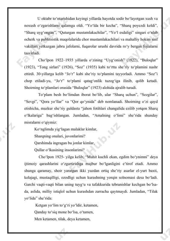 ketamen, qanday toʻsiq mone boʻlsa, oʻtamen, men ketamen, tilak, deya ketamen, hech tilaksiz quruq jonni netamen? bir jon ekan, mayli qurbon etamen!.. – deya el-yurt, ona vatan yoʻlida qurbon boʻlishdan ham qaytmadi. choʻlpon yetuk lirik shoirgina emas, balki “novvoy qiz”, “oydin kechalarda”, “qor qoʻynida lola” kabi oʻnlab hikoyalar, “kecha va kunduz” (1936) kabi ajoyib roman ham yaratgan isteʼdodli adibdir. u dramaturg sifatida ham salmoqli ijod qilgan. uning “xalil farang”, “choʻrining isyoni” kabi kichik pyesalari, “oʻrtoq qarshiboyev”, “mushtumzoʻr” kabi dramalari hamda koʻp vaqt sahnadan tushmagan “yorqinoy” pyesalari mashhur boʻlgan. shuningdek, rus yozuvchisi v. yan bilan hamkorlikda “hujum” dramasini yaratgan. choʻlpon mohir tarjimon sifatida v. shekspirning “hamlet” fojiasini, a. s. pushkinning “dubrovskiy” qissasi va “boris godunov” pyesasini, m. gorkiyning “ona” romanini va boshqa koʻplab asarlarini oʻzbek tiliga oʻgiradi. choʻlpon ham fitrat va abdulla qodiriy kabi qatagʻon davrining qurboni boʻlgan. u 1937-yilning 14-iyulida qamoqqa olinib, 1938-yilning 4-oktabrida otib tashlangan. choʻlponning asarlari uzoq vaqt …