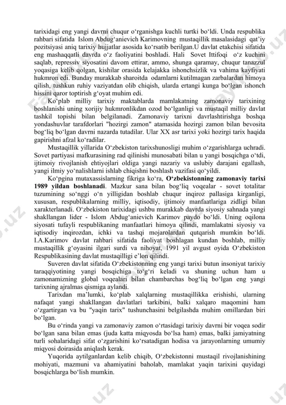 voh bo‘lgan o‘zbek xalqi hayotida xx asrning oxiri va xxi asrning boshlari muhim ahamiyat kasb etdi. ana shu davrda xalqimiz yaratgan buyuk bunyodkorliklar, siyosiy, iqtisodiy, huquqiy, ijtimoiy va ma’naviy sohadagi beqiyos yutuqlar o‘zbekistonning bundan keyingi uzoq kelajakka mo‘ljallangan taraqqiyotiga asos bo‘lib xizmat qiladi. ushbu davrning mohiyati – butunlay yangi tuzum, yangicha turmush tarzi, zamonaviy jahon sivilizatsiyasi talablariga javob bera oladigan aqliy salohiyat, intellektual imkoniyat bilan bog‘liqligi muhim ahamiyatga ega. garchi mustaqillik davri tarixan qisqa bo‘lsada, mustabid tuzum asoratidan sovet tizimidan chiqib ketish, butun bir xalqning mustaqilligi va erkinligini ta’minlash kabi g‘oyatda ziddiyatli, tahdidli va tahlikali, ayni paytda sharafli jarayonni boshdan kechirdi. "eng yangi tarix" tushunchasining ta’rifi. zamonaviy o‘zbekistonda ijtimoiy-iqtisodiy va siyosiy hayotni isloh qilish bilan bir vaqtda, milliy o‘ziga xoslikni mustahkamlash jarayonlari boshlandi. tarixiy xotira - milliy o‘ziga xoslikni tarixan idrok etishda asos bo‘lib xizmat qildi. ma’lumki, tarixiy xotira xazinasi millat taraqqiyotiga yordam beradigan milliy ongning samarali kuchi sifatida ona …