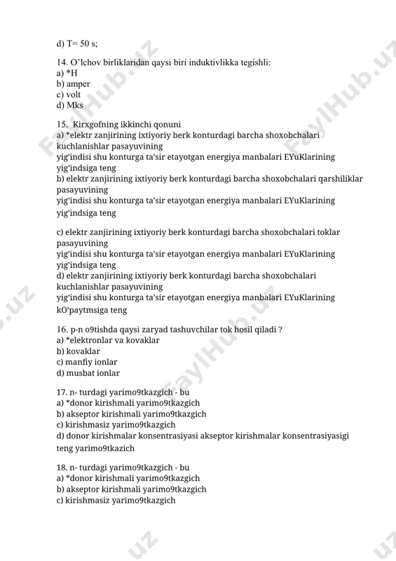 c) valent zona o9rtasida d) o9tkazuvchanlik zona tubida 20. eng ko’p ishlatiladigan yarim o’tkazgichli materiallarga nimalar kiradi. a) *kremniy va germaniy b) bor ionli c) mis va aliminiy d) fosfor va sinyon 21. zanjirning r qarshilikdan iborat bo9lgan bo9lagidagi aktiv oniy quvvat ifodasini yozing. a) *p = u i b) p = u i (1+ cos ) c) p = u i sin 2 d) p = u i sin 2 22. keltirilgan elementlarning qaysi birida elektr zaryadlari to9planishi mumkin: a) *kondensator (c) b) rezsistor (r) c) induktiv g9altak (l) induktiv-nost d) xech birida 23. quyidagi o’lchov asboblaridan qaysi biri yordamida qashilik o’lchanadi: a) *reostat b) voltmetr c) ampermetr d) induksion schyotchik. 24. quyidagi ifodalarning qaysi biri g’altakning induktiv qarshiligini ifodalaydi: a) *l b) c c)2πω d) 2β 25. elektr zaryadining o’lchov birligini ko’rsating: a) *kl b) g c) a/s d) v/m 26. aktiv r qarshilikda: a) *kuchlanish va tok …