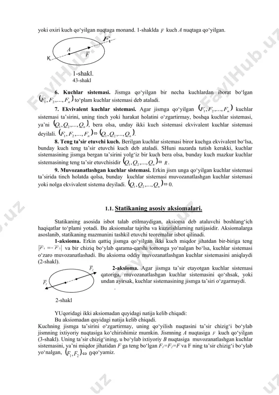 riga ko‘rsatgan ta’sirlarning miqdor o‘lchovi kuch deb ataladi. jismlarning o‘zaro mexanik ta’siri ularni bir-biriga tegib yoki ma’lum masofada turganida ham mavjud bo‘lishi mumkin. birinchi toifaga jismlarning o‘zaro bir-birlariga bosimi, ikkinchi toifaga har xil tortishish kuchlari: sayyoralar orasidagi o‘zaro tortishish, elektr, magnit va boshqalar kiradi. jismga qo‘yilgan kuch: miqdor, yo‘nalish va qo‘yilish nuqtasi bilan xarakterlanadi, ya’ni kuch vektor kattalikdir. si xalqaro birliklar sistemasida kuch birligi – nyuton. kuch yo‘nalishi deb, tinch holatda turgan erkin moddiy nuqtaning qo‘yilgan kuch ta’siridan olgan harakatining yo‘nalishiga aytiladi. kuch yo‘nalgan to‘g‘ri chiziq kuchning ta’sir chizig‘i deb ataladi (1-shakl). jismning bevosita kuch qo‘yilgan nuqtasi kuch qo‘yilgan nuqta deb ataladi. kuch yo‘naltirilgan kesma orqali grafik tasvirlanadi. tanlab olingan masshtabda kesma uzunligi kuch miqdorini ifodalaydi, kesmaning yo‘nalishi kuch yo‘nalishiga monand, uning boshlanishi yoki oxiri kuch qo‘yilgan nuqtaga monand. 1-shaklda kuch a nuqtaga qo‘yilgan. 6. kuchlar sistemasi. jismga qo‘yilgan bir necha kuchlardan iborat bo‘lgan to‘plam kuchlar sistemasi deb ataladi. 7. …
