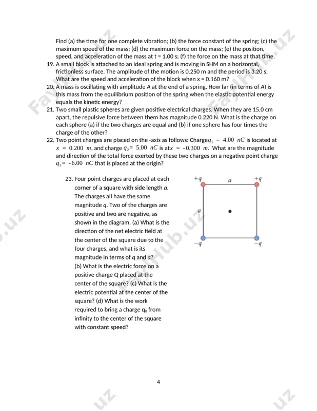 end of a spring. how far (in terms of a) is this mass from the equilibrium position of the spring when the elastic potential energy equals the kinetic energy? 21. two small plastic spheres are given positive electrical charges. when they are 15.0 cm apart, the repulsive force between them has magnitude 0.220 n. what is the charge on each sphere (a) if the two charges are equal and (b) if one sphere has four times the charge of the other? 22. two point charges are placed on the -axis as follows: charge is located at , and charge is at. what are the magnitude and direction of the total force exerted by these two charges on a negative point charge that is placed at the origin? 23. four point charges are placed at each corner of a square with side length a. the charges all have the same magnitude …