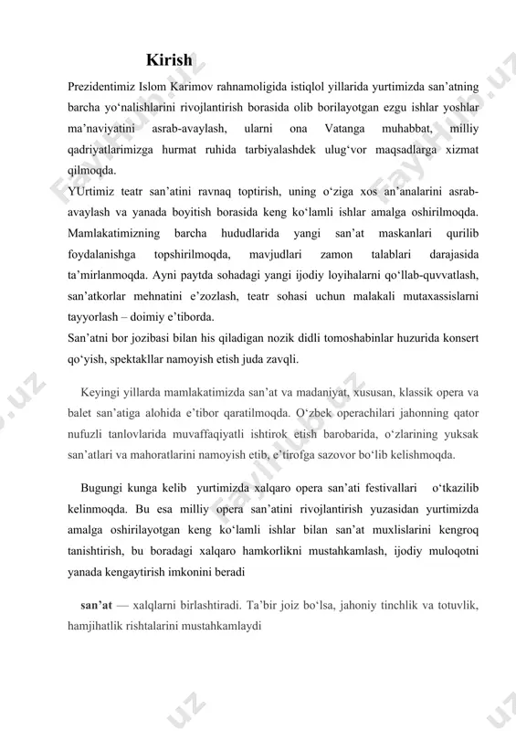 oratlarini namoyish etib, e’tirofga sazovor bo‘lib kelishmoqda. bugungi kunga kelib yurtimizda xalqaro opera san’ati festivallari o‘tkazilib kelinmoqda. bu esa milliy opera san’atini rivojlantirish yuzasidan yurtimizda amalga oshirilayotgan keng ko‘lamli ishlar bilan san’at muxlislarini kengroq tanishtirish, bu boradagi xalqaro hamkorlikni mustahkamlash, ijodiy muloqotni yanada kengaytirish imkonini beradi san’at — xalqlarni birlashtiradi. ta’bir joiz bo‘lsa, jahoniy tinchlik va totuvlik, hamjihatlik rishtalarini mustahkamlaydi opera (lot. opera — mehnat mahsuli,asar) — musiqali dramatik san’at janri. opera qorishma (sintetik) janr bo‘lib, o‘zida bir nechta san’at turlarini mujassam etadi; unda dramaturgiya, musiqa, tasviriy san’at va raqs san’ati shakllari yaxlit sahnaviy jarayonda uzviy bog‘lanadi. lekin musiqa ular orasida etakchi o‘rin egallaydi. operaning adabiy asosi — librettodagi voqealar musiqiy dramaturgiya vositalari b-n, avvalo, vokal musiqa shakllarida gavdalantiriladi. qahramonlarning hissiy kechinmalari, asosan, yakkaxon xonandalar ijrosidagi ariya, kavatina kabi tugal musiqa lavhalarida o‘z ifodasini topadi. operadagi rechitativ tugal musiqa shakllarini o‘zaro bog‘lab, musiqiy dramaturgiya jarayonida muhim vazifalar bajaradi. turli vokal …