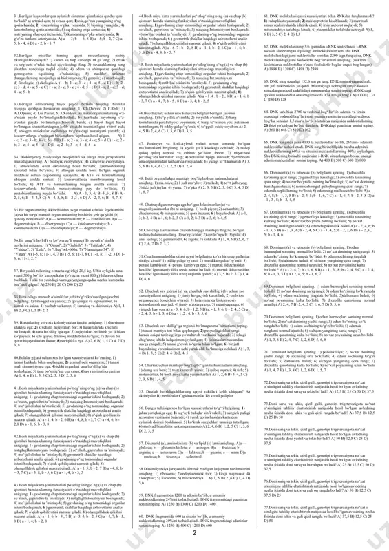 giya (b) bo‘limlari qaysi organizmlarni o‘rganadi? 1) kladofora; 2) ulotriks; 3) batsidiya; 4) batsilla; 5) xara; 6) parmeliya; 7) kladoniya a) a-2, 7; b-4, 6 b) a-5, 7; b-3, 4 с) a-1, 3; b-5, 6 d) a-1, 5; b-6, 7 9.anorganik moddalarning oksidlanishi reaksiyalari hisobiga organik moddalar sintezlay olmaydigan organizmlarni aniqlang. 1) nitrifikator bakteriyalar; 2) oltingugurt bakteriyalar; 3) temir bakteriyalar; 4) ammonifikator bakteriyalar; 5) sianobakteriyalar; 6) achituvchi bakteriyalar a) 3,4, 5 3 )4 , 5, 6 с) 1, 2, 5 d) 1, 2, 3 10.anorganik moddalarning oksidlanishi reaksiyalari hisobiga organik moddalar sintezlaydigan organizmlarni aniqlang. 1) nitrifikator bakteriyalar; 2) oltingugurt bakteriyalar; 3) temir bakteriyalar; 4) ammonifikator bakteriyalar; 5) sianobakteriyalar; 6) achituvchi bakteriyalar a) 3, 4, 6 в) 1, 2, 5 c) 2, 3, 4 d) 1, 2, 3 11.arpa o‘simligida xlorofill sintezida ikkita ferment ishtirok etadi. bu fermentlarning yetishmasligi natijasida xlorofill sintezi buziladi. birinchi ferment yetishmasa o‘simlik oq rangliikkinchisi yetishmasa sariq …