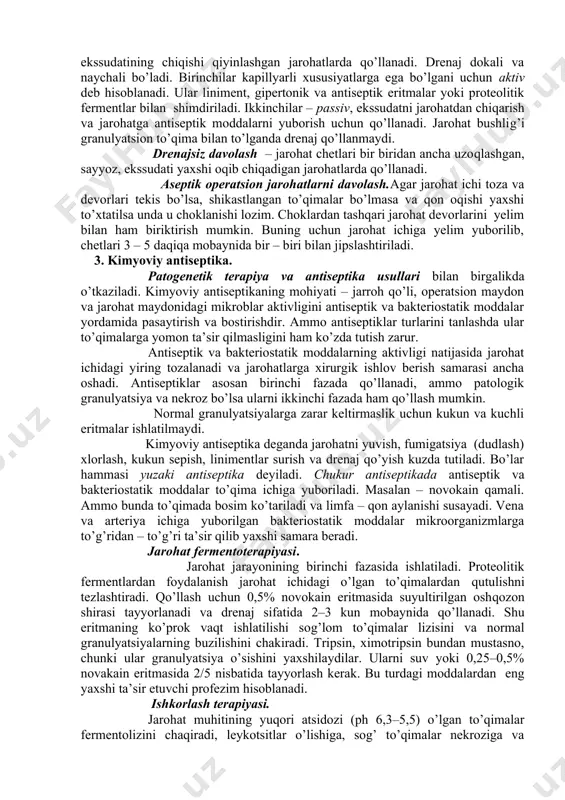 di. 2. fizik antiseptika. asosi 1898 yilda preobrajenskiy tomonidan qo’yilgan. bu usulning afzalligi – bog’lovchi materiallar va gipertonik eritmalar hamda gigroskopik kukunlarning (aktivlashtirilgan ko’mir, gips va boshk.) gigroskopik xususiyatlari ta’sirida ular jarohatdagi suyuqlikni tortib so’rib oladilar. jarohatni drenaj qo’yish usuli bilan davolash. drenajlar birinchi fazada kechadigan yangi, chuqur, yallig’langan, infeksiya bilan ifloslangan, ichida ko’p miqdorda o’lgan to’qima va cho’ntaklar hosil bo’lgani sababli jarohat ekssudatining chiqishi qiyinlashgan jarohatlarda qo’llanadi. drenaj dokali va naychali bo’ladi. birinchilar kapillyarli xususiyatlarga ega bo’lgani uchun aktiv deb hisoblanadi. ular liniment, gipertonik va antiseptik eritmalar yoki proteolitik fermentlar bilan shimdiriladi. ikkinchilar – passiv, ekssudatni jarohatdan chiqarish va jarohatga antiseptik moddalarni yuborish uchun qo’llanadi. jarohat bushlig’i granulyatsion to’qima bilan to’lganda drenaj qo’llanmaydi. drenajsiz davolash – jarohat chetlari bir biridan ancha uzoqlashgan, sayyoz, ekssudati yaxshi oqib chiqadigan jarohatlarda qo’llanadi. aseptik operatsion jarohatlarni davolash.agar jarohat ichi toza va devorlari tekis bo’lsa, shikastlangan to’qimalar bo’lmasa va qon oqishi yaxshi to’xtatilsa unda …