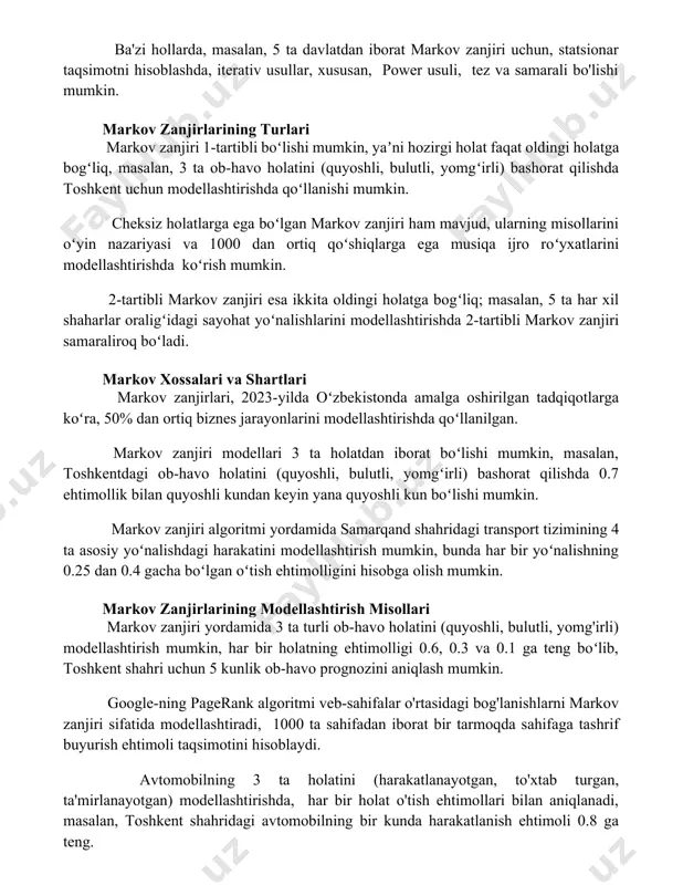 ning turlari markov zanjiri 1-tartibli boʻlishi mumkin, yaʼni hozirgi holat faqat oldingi holatga bogʻliq, masalan, 3 ta ob-havo holatini (quyoshli, bulutli, yomgʻirli) bashorat qilishda toshkent uchun modellashtirishda qoʻllanishi mumkin. cheksiz holatlarga ega boʻlgan markov zanjiri ham mavjud, ularning misollarini oʻyin nazariyasi va 1000 dan ortiq qoʻshiqlarga ega musiqa ijro roʻyxatlarini modellashtirishda koʻrish mumkin. 2-tartibli markov zanjiri esa ikkita oldingi holatga bogʻliq; masalan, 5 ta har xil shaharlar oraligʻidagi sayohat yoʻnalishlarini modellashtirishda 2-tartibli markov zanjiri samaraliroq boʻladi. markov xossalari va shartlari markov zanjirlari, 2023-yilda oʻzbekistonda amalga oshirilgan tadqiqotlarga koʻra, 50% dan ortiq biznes jarayonlarini modellashtirishda qoʻllanilgan. markov zanjiri modellari 3 ta holatdan iborat boʻlishi mumkin, masalan, toshkentdagi ob-havo holatini (quyoshli, bulutli, yomgʻirli) bashorat qilishda 0.7 ehtimollik bilan quyoshli kundan keyin yana quyoshli kun boʻlishi mumkin. markov zanjiri algoritmi yordamida samarqand shahridagi transport tizimining 4 ta asosiy yoʻnalishdagi harakatini modellashtirish mumkin, bunda har bir yoʻnalishning 0.25 dan 0.4 gacha boʻlgan oʻtish ehtimolligini …