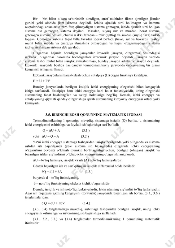 n, manfiy bo’lsa sistemadan issiqlik olingan deyiladi. 3.4. termodinamikaning birinchi qonuni. asosiy tushunchalar birinchi qonun 1842 yilda nemis olimi r. meyer tomonidan kashf etilgan va ta‘riflangan. termodinamikaning birinchi qonuni energiyaning saqlanish qonunining xususiy holi bo’lib, energiya va issiqlik tarzida bir – biriga aylanadigan jarayonlarda energiyaning o’zgarishini ifodalaydi. energiyaning saqlanish qonuni termodinamikaviy sistemalarga tatbiq qilinsa shunday ifodalanadi: izolyatsiyalangan sistemaning energiyasi o’zgarmaydi, faqat ekvivalent nisbatlarda bir turdan ikkinchi turga aylanishi mumkin. termodinamikaning birinchi qonuni matematikaviy tarzda qo’yidagicha ifodalanadi: q = δu + a yoki δu = q – a ya‘ni har qanday jarayonda sistemaga berilgan issiqlik (q) ichki energiyaning o’zgarishiga (δu) va tashqi kuchlarga qarshi ish (a) bajarishga sarflanadi yoki har qanday jarayonda sistema ichki energiyasining o’zgarishi sistemaga berilgan issiqlik bilan sistemaning bajargan ishi orasidagi ayirmaga teng. termodinamikaning birinchi qonunidan muhim xulosa kelib chiqadi: issiqlik sarflamay turib ish bajarib bo’lmaydi. bu qonunning boshqacha ta‘rifi ham bor: izolyatsiyalangan sistemada barcha turdagi energiyalar yig’indisi …