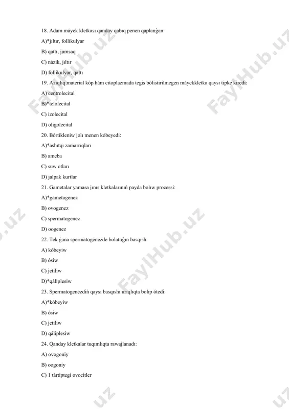 dı: a) 13 jasında b)*eger tuqımlanıw bolsa c) jınısıy jetiliw baslanǵanda d) durıs juwap joq 39. adam máyekkletkası qanday qabıq penen qaplanǵan: a)*jıltır, follikulyarlı b) qattı, jumsaq c) názik, jıltır d) follikulyarlı, qattı 40. adamda hám sutemiziwshilerde ontogenezdiń qaysı dáwirinde ovogoniyler payda boladı: a) predembriogenezde b)*embriogenezde c) postembriogenezde d) barlıq dáwirlerde 41. ontogenezdiń predembrional dáwiri qaysıların óz ishine aladı: a) birlemshi jınıs kletkalarınıń qoyılıwı b)*jınıs kletkalarınıń payda bolıwı hám jetiliwi c) tuqımlanıwı d) zigotanıń bóliniwi 42. spermatozoidtıń moynında qanday organoidlar jaylasqan: a)*mitoxondriyalar, centriola b) ribosoma, kompleks gol`dji c) ept, lizosomalar d) kletka orayı, yadro 43. gametogenez ontogenezdiń qaysı dáwirinde bolıp ótedi: a) embrional b)*predembrional c) postembrional d) barlıq dáwirlerde 44. máyekkletkanıń qaysı tipinde azıqlıq zatı kóp, ten bólistirilmegen: a) centrolecital b)*telolecital c) izolecital d) oligolecital 45. sarıwz muǵdarı az, citoplazmasında ten bólistirilgen máyekkletka: a) centrolecital b) telolecital c)*izolecital d) oligolecital 46. spermatozoidtın rawajlanıw basqıshınıń izbe izligin kórsetiń: 1.jetiliw zonası 2. …