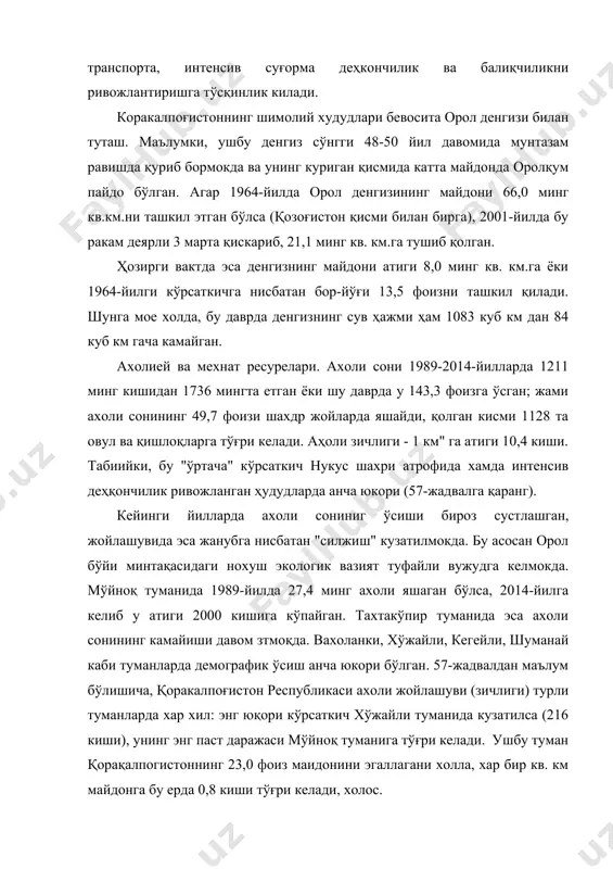 денгиз сўнгги 48-50 йил давомида мунтазам равишда қуриб бормокда ва унинг куриган қисмида катта майдонда оролқум пайдо бўлган. агар 1964-йилда орол денгизининг майдони 66,0 минг кв.км.ни ташкил этган бўлса (қозоғистон қисми билан бирга), 2001-йилда бу ракам деярли 3 марта қискариб, 21,1 минг кв. км.га тушиб қолган. ҳозирги вактда эса денгизнинг майдони атиги 8,0 минг кв. км.га ёки 1964-йилги кўрсаткичга нисбатан бор-йўғи 13,5 фоизни ташкил қилади. шунга мое холда, бу даврда денгизнинг сув ҳажми ҳам 1083 куб км дан 84 куб км гача камайган. ахолией ва мехнат ресурелари. ахоли сони 1989-2014-йилларда 1211 минг кишидан 1736 мингта етган ёки шу даврда у 143,3 фоизга ўсган; жами ахоли сонининг 49,7 фоизи шахдр жойларда яшайди, қолган кисми 1128 та овул ва қишлоқларга тўғри келади. аҳоли зичлиги - 1 км" га атиги 10,4 киши. табиийки, бу "ўртача" кўрсаткич нукус шахри атрофида хамда интенсив деҳқончилик ривожланган ҳудудларда анча юкори (57-жадвалга қаранг). кейинги йилларда ахоли сониниг ўсиши …