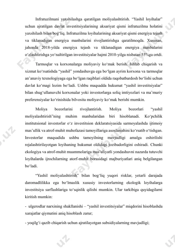 hil investitsiyalar” bilan shug‘ullanuvchi korxonalar yoki investorlarga soliq imtiyozlari va ma’muriy preferensiyalar ko‘rinishida bilvosita moliyaviy ko‘mak berishi mumkin. moliya bozorlarini rivojlantirish. moliya bozorlari “yashil moliyalashtirish”ning muhim manbalaridan biri hisoblanadi. ko‘pchilik institutsional investorlar o‘z investitsion deklaratsiyasida sarmoyalashda ijtimoiy mas’ullik va atrof-muhit muhofazasi tamoyillariga asoslanishini ko‘rsatib o‘tishgan. investorlar maqsadida ushbu tamoyilning mavjudligi amalga oshirilishi rejalashtirilayotgan loyihaning hukumat oldidagi jozibadorligini oshiradi. chunki ekologiya va atrof-muhit muammolariga mas’uliyatli yondashuvni nazarda tutuvchi loyihalarda ijrochilarning atorf-muhit borasidagi majburiyatlari aniq belgilangan bo‘ladi. “yashil moliyalashtirish” bilan bog‘liq yuqori risklar, yetarli darajada daromadlilikka ega bo‘lmaslik xususiy investorlarning ekologik loyihalarga investitsiya sarflashlariga to‘sqinlik qilishi mumkin. ular tarkibiga quyidagilarni kiritish mumkin: - ulgerodlar narxining shakllanishi – “yashil investitsiyalar” miqdorini hisoblashda xarajatlar qiymatini aniq hisoblash zarur; - yoqilg‘i qazib chiqarish uchun ajratilayotgan subsidiyalarning mavjudligi; -“yashil loyihalar”ni amalga oshirishda birlamchi xarajatlarning yuqoriligi va “yashil investitsiyalar”ni qoplash muddatining uzoqligi; - texnologik risklarning mavjudligi; - trnzaksion xarajatlarning yuqoriligi; - sof energiya manbalarining amaldagi energiya tizimiga …