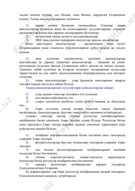 торлар – тананинг ва унинг қисмларини ҳолатини фазода ўзгаришини қабул қилади ва таҳлил қилади. тананинг табий ҳолатини ва ўзгарган ҳолатини тикланишини мускуллар таранглигини ва уни қайта тақсимланишини бошқарилишида ҳам иштирок этадилар; 1. оғриқ анализаторлари – улар ёрдамида омилларнинг зарарли таъсири ҳақида маълумот пайдо бўлади. ташқи анализаторларнинг хусусиятлари қуйидагилардан иборат: 1. улар адекват омиллар таъсирига ўта сезувчан; 1. мослашиш қобилиятига эга; 1. уларга ҳиссиётни нисбатан секин рўёбга чиқиши ва йўқолиши хос; 1. ўзаро устунлик таъсир қилиш (масалан, товуш кўришни пасайтиради, ёмонлаштиради, ёруғлик товуш қабул қилишни кучайтиради). адекват омиллар таъсир этганда ретсептор ҳужайраларининг мембранаси билан омилнинг ўзаро таъсири содир бўлади. ретсептор билан омил орасидаги ўзаро таъсир жараёни адекват омилнинг характерига кўра қуйидагича намоён бўлади: 1. мембрана деформатсияланиши билан (механик омил таъсирида) уларнинг ўзаро таъсири; 1. фоторетсепторлар ёруглик тўлқинлари таъсирида уларнинг ўзаро таъсири; 1. ҳид билиш ретсепторларининг мембраналарини кимёвий моддалар билан боғланиши; 1. тўқима жароҳатланганда, шикастланганда ажраладиган пептидлар билан ретсептор мембранасини боғланиши; 1. …