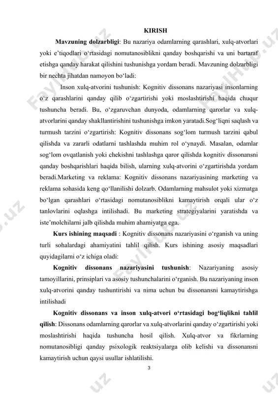 bi sohalarda kognitiv dissonansning qanday ishlatilishi va bu sohalarda uning ahamiyatini aniqlash. · kognitiv dissonansning amaliy qo‘llanilishi va bu jarayondan qanday foyda olish mumkinligini o‘rganish. · dissonansni kamaytirish usullari va strategiyalarini o‘rganish: · odamlar kognitiv dissonansni kamaytirish uchun qanday psixologik usullardan foydalanishini tahlil qilish. · o‘z fikrlarini o‘zgartirish yoki xulq-atvorlarini moslashtirish orqali dissonansni bartaraf etishning turli usullarini aniqlash. · kognitiv dissonansning ijtimoiy va psixologik salohiyatini baholash: · kognitiv dissonansning inson ruhiy holatiga, qarorlar qabul qilish jarayoniga ta’sirini o‘rganish. · kognitiv dissonansning salbiy yoki ijobiy ta’sirlarining tahlilini qilish. · kognitiv dissonansning zamonaviy psixologiyada ahamiyatini aniqlash: · kognitiv dissonansning psixologiya, ijtimoiy fanlar va boshqa sohalarda o‘rni va uning rivojlanishiga qo‘shgan hissasini baholash. bu vazifalar orqali kurs ishi kognitiv dissonans nazariyasining turli jihatlarini chuqur o‘rganishga, uning amaliy qo‘llanilishini tahlil qilishga va nazariyaning inson xulq-atvori va psixologiyasidagi ahamiyatini tushunishga yordam beradi. kurs ishining obyekti: — kognitiv dissonans nazariyasi va uning psixologik, ijtimoiy va amaliy …