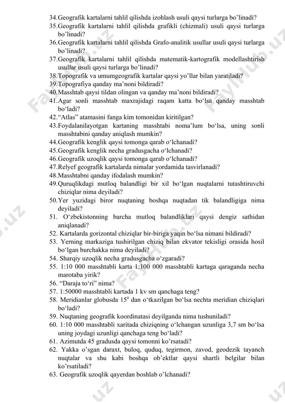 smik apparatlardan olingan suratlarning masshtablari qanday bo’ladi? 29. atlas atamasi qachon va kim tomonidan fanga kiritilgan? 30. atlaslar mavzusi (mazmuni) bo’yicha qanday turlarga bo’linadi? 31. atlaslar tasvirlangan hududiga ko’ra qanday turlarga bo’linadi? 32. geografik atlaslar mazmuniga ko’ra qanday turlarga bo’linadi? 33. geografik atlaslar qaysi sohada ishlatilishiga ko’ra ko’ra qanday turlarga bo’linadi? 34. geografik kartalarni tahlil qilishda izohlash usuli qaysi turlarga bo’linadi? 35. geografik kartalarni tahlil qilishda grafikli (chizmali) usuli qaysi turlarga bo’linadi? 36. geografik kartalarni tahlil qilishda grafo-analitik usullar usuli qaysi turlarga bo’linadi? 37. geografik kartalarni tahlil qilishda matematik-kartografik modellashtirish usullar usuli qaysi turlarga bo’linadi? 38. topografik va umumgeografik kartalar qaysi yo’llar bilan yaratiladi? 39. topografiya qanday ma’noni bildiradi? 40. masshtab qaysi tildan olingan va qanday ma’noni bildiradi? 41. agar sonli masshtab maxrajidagi raqam katta bo‘lsa qanday masshtab bo‘ladi? 42. “atlas” atamasini fanga kim tomonidan kiritilgan? 43. foydalanilayotgan kartaning masshtabi noma’lum bo‘lsa, uning sonli masshtabini qanday aniqlash mumkin? 44. geografik …