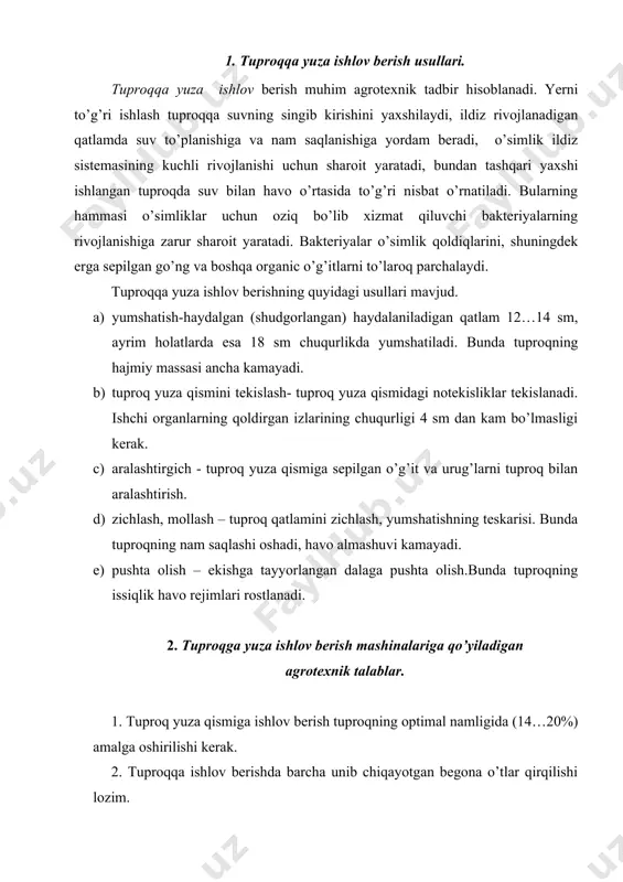zim. 3. kultivatorlar tuproq qatlamini yumshatishda pastki nam qatlamni yuza qismiga olib chiqmasligi kerak. 4. tuproqqa yuza ishlov berishda tuproqning maydalanish darajasi quyidagicha bo’lishi kerak. a) diametri 10 sm dan katta bo’lgan kesaklar hosil bo’lmasligi kerak. b) diametri 0,25…10 mm gacha bo’lgan agronomic jihatdan qimmatbaho fraksiya miqdori 55 % dan kam bo’lmasligi. g) diametri 0,25 mm dan kichik bo’lgan changsimon fraksiya miqdori 7% dan ko’p bo’lmasligi kerak. 5. dalada ishlanmagan joylar bo’lmasligi kerak. 6. ishlash chuqurligi belgilanganidan 1 sm ga farq qilishi mumkin. 7. mashina ishchi organlarning qoldirgan izlarining chuqurligi 3…4 sm dan oshmasligi kerak. (pushta olishdan tashqari) 8. pushta olish haydash uo’nalishiga mos bo’lishi kerak. 9. molalash, boranalash, yumshatish ishlari haydash yo’nalishiga nisbatan burchak ostida yoki ko’ndalang usulda o’tkaziladi. 10. ishchi organlarga ilashib qolgan o’simlik qoldiqlari tozalanib turishi kerak. 11.molalash va tekislash shunday vaqtda o’tkazilishi kerakki bunda tuproq mola va tekislagichga yopishmasligi kerak, aks holda tuproqning strukturasi buziladi hamda …