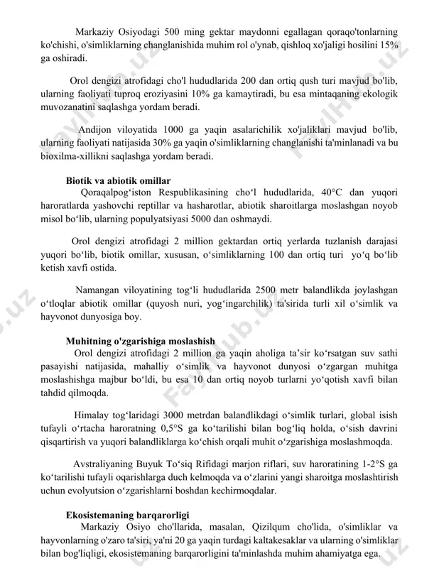 agi cho'l hududlarida 200 dan ortiq qush turi mavjud bo'lib, ularning faoliyati tuproq eroziyasini 10% ga kamaytiradi, bu esa mintaqaning ekologik muvozanatini saqlashga yordam beradi. andijon viloyatida 1000 ga yaqin asalarichilik xo'jaliklari mavjud bo'lib, ularning faoliyati natijasida 30% ga yaqin o'simliklarning changlanishi ta'minlanadi va bu bioxilma-xillikni saqlashga yordam beradi. biotik va abiotik omillar qoraqalpogʻiston respublikasining choʻl hududlarida, 40°c dan yuqori haroratlarda yashovchi reptillar va hasharotlar, abiotik sharoitlarga moslashgan noyob misol boʻlib, ularning populyatsiyasi 5000 dan oshmaydi. orol dengizi atrofidagi 2 million gektardan ortiq yerlarda tuzlanish darajasi yuqori boʻlib, biotik omillar, xususan, oʻsimliklarning 100 dan ortiq turi yoʻq boʻlib ketish xavfi ostida. namangan viloyatining togʻli hududlarida 2500 metr balandlikda joylashgan oʻtloqlar abiotik omillar (quyosh nuri, yogʻingarchilik) ta'sirida turli xil oʻsimlik va hayvonot dunyosiga boy. muhitning o'zgarishiga moslashish orol dengizi atrofidagi 2 million ga yaqin aholiga ta’sir koʻrsatgan suv sathi pasayishi natijasida, mahalliy oʻsimlik va hayvonot dunyosi oʻzgargan muhitga moslashishga majbur boʻldi, …