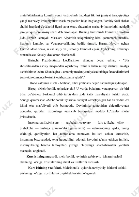 o`lishi uchun kurashish, insonning baxt-saodati, teng huquqliligi, adolatli hayotini ta'min etishga intilish, insoniylikning barcha tamoyillari yuzaga chiqishiga shart-sharoitlar yaratish ma'nosini anglatadi. kurs ishning maqsadi. mehribonlik uylarida tarbiyaviy ishlarni tashkil etishning o’ziga xosliklarining shakl va usullarini asoslash. kurs ishining vazifalari. mehribonlik uylarida tarbiyaviy ishlarni tashkil etishning o’ziga xosliklarini o`qitilish holatini o`rganish. ishning metodologik asosini prezident asarlari, o’zbekiston respublikasi konstitutsiyasi, o’zbekiston respublikasining “ta'lim to’g’risida”gi qonuni va “kadrlar tayyorlash milliy dasturi”, davlat ta'lim standartlari, sharq allomalarining o’qituvchi mahorati haqidagi qarashlari. ishning tarkibiy tuzilishi: kirish, 3 qism, xulosa, foydalanilgan adabiyotlar ro`yhatidan va 20-sahifadan iborat. 1. mehribonlik uylari tarbiyalanuvchilarini tarbiyalashda pedagogik-psixologik jihatlar. o'zbek xalqining tarixiga nazar tashlar ekanmiz, har doim o'zbek xalqiga ota-onasidan judo bo'lib qarovsiz qolgan bolalarga g'amxo'rlikni o'z zimmasiga olish an'ana tariqasida rivojlanib kelganini ko'ramiz boquvchisini yo'qotgan farzandalar barcha davrlarda ham jamiyatni tashvishga solgan. bu muammo davlat siyosati darajasiga ko'tarilgan. xi asrda yashab ijod etgan yusuf xos xojib davlatning mas'ul ishlayotgan kishilar «qashshoq, …