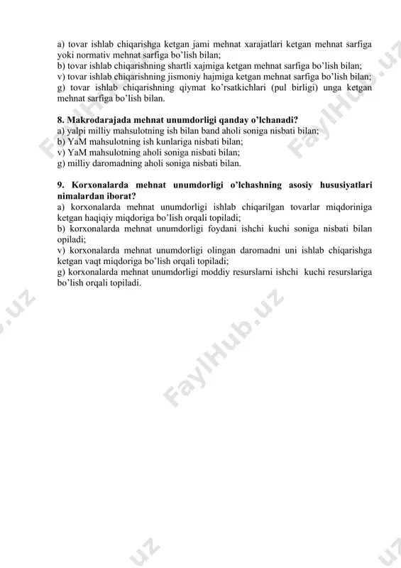 n jami mehnat xarajatlari ketgan mehnat sarfiga yoki normativ mehnat sarfiga bo’lish bilan; b) tovar ishlab chiqarishning shartli xajmiga ketgan mehnat sarfiga bo’lish bilan; v) tovar ishlab chiqarishning jismoniy hajmiga ketgan mehnat sarfiga bo’lish bilan; g) tovar ishlab chiqarishning qiymat ko’rsatkichlari (pul birligi) unga ketgan mehnat sarfiga bo’lish bilan. 8. makrodarajada mehnat unumdorligi qanday o’lchanadi? a) yalpi milliy mahsulotning ish bilan band aholi soniga nisbati bilan; b) yam mahsulotning ish kunlariga nisbati bilan; v) yam mahsulotning aholi soniga nisbati bilan; g) milliy daromadning aholi soniga nisbati bilan. 9. korxonalarda mehnat unumdorligi o’lchashning asosiy hususiyatlari nimalardan iborat? a) korxonalarda mehnat unumdorligi ishlab chiqarilgan tovarlar miqdoriniga ketgan haqiqiy miqdoriga bo’lish orqali topiladi; b) korxonalarda mehnat unumdorligi foydani ishchi kuchi soniga nisbati bilan opiladi; v) korxonalarda mehnat unumdorligi olingan daromadni uni ishlab chiqarishga ketgan vaqt miqdoriga bo’lish orqali topiladi; g) korxonalarda mehnat unumdorligi moddiy resurslarni ishchi kuchi resurslariga bo’lish orqali topiladi.