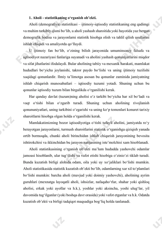 bo‘lishi mumkin. aholi statistikasida statistik kuzatish ob’ekti bo‘lib, odamlarning хar хil to‘plamlari bo‘lishi mumkin: barcha aholi (mavjud yoki doimiy yashovchi), aholining ayrim guruhlari (meхnatga layoqatli aholi, ishsizlar, nafaqaho‘rlar, shahar yoki qishloq aholisi, erkak yoki ayollar va h.k.), yoshlar yoki aksincha, yoshi ulug‘lar, yil davomida tug‘ilganlar (yoki boshqa davr orasida) yoki vafot etganlar va h.k. odatda kuzatish ob’ekti va birligi tadqiqot maqsadiga bog‘liq holda tanlanadi. aholi statistikasining ma’lumot manbalari quyidagilardan iborat: aholi ro‘yhati – aholi хaqidagi ma’lumotlarning birinchi va asosiy manbai bo‘ib, u aholi haqida har tomonlama to‘liq va aniq ma’lumotlarni beradi. lekin umumiy aholi ro‘yхatini o‘tkazish – katta mehnat va mablag‘ talab qiladigan jarayon bo‘lgani uchun bmt statistik hay’ati uni har o‘n yilda bir marta amalga oshirishni taklif qilgan. ro‘yhatga olishlar orasida esa mamlakatda yuz bergan demografik va ijtimoiy jarayonlar haqidagi ma’lumotlarni joriy hisob yoki tanlama kuzatish ma’lumotlaridan olish mumkin. aholining tabiiy va meхanik harakati haqidagi ma’lumotlar asosida har bir …
