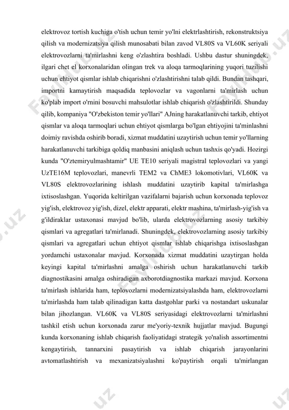 n muammosiz ishlashini ta'minlashi kerak. biroq, ish paytida lokomotivlarning nosozliklari mumkin. ularning oqibatlariga ko'ra, ular lokomotiv hali ham ishlashi mumkin bo'lgan nuqsonlarga va uning ishlashiga to'sqinlik qiladigan nosozliklarga bo'linadi. bu, avvalambor, lokomotiv uskunalari quvvatidan foydalanish darajasi. dizel dvigatelning yukini ko'payishi bilan jihozlar va qismlarning ishlash shartlari o'zgaradi, ishqalanadigan qismlarning aşınma intensivligi, agregatlar tebranish chastotasi va amplitudasi va boshqalar dizeldan elektrovoz tortish kuchiga o'tish uchun temir yo'lni elektrlashtirish, rekonstruktsiya qilish va modernizatsiya qilish munosabati bilan zavod vl80s va vl60k seriyali elektrovozlarni ta'mirlashni keng o'zlashtira boshladi. ushbu dastur shuningdek, ilgari chet el korxonalaridan olingan trek va aloqa tarmoqlarining yuqori tuzilishi uchun ehtiyot qismlar ishlab chiqarishni o'zlashtirishni talab qildi. bundan tashqari, importni kamaytirish maqsadida teplovozlar va vagonlarni ta'mirlash uchun ko'plab import o'rnini bosuvchi mahsulotlar ishlab chiqarish o'zlashtirildi. shunday qilib, kompaniya "o'zbekiston temir yo'llari" ajning harakatlanuvchi tarkib, ehtiyot qismlar va aloqa tarmoqlari uchun ehtiyot qismlarga bo'lgan ehtiyojini ta'minlashni doimiy ravishda oshirib boradi, xizmat muddatini …