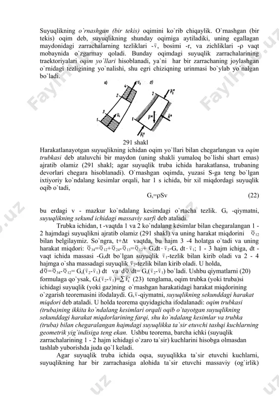 rubka (yoki truba)si ichidagi suyuqlik (yoki gaz)ning o`rnashgan harakatidagi harakat miqdorining o`zgarish teoremasini ifodalaydi. gs -qiymatni, suyuqlikning sekunddagi harakat miqdori deb ataladi. u holda teorema quyidagicha ifodalanadi: oqim trubkasi (truba)ning ikkita ko`ndalang kesimlari orqali oqib o`tayotgan suyuqlikning sekunddagi harakat miqdorlarining farqi, shu ko`ndalang kesimlar va trubka (truba) bilan chegaralangan hajmdagi suyuqlikka ta`sir etuvchi tashqi kuchlarning geometrik yig`indisiga teng ekan. ushbu teorema, barcha ichki (suyuqlik zarrachalarining 1 - 2 hajm ichidagi o`zaro ta`sir) kuchlarini hisobga olmasdan tashlab yuborishda juda qo`l keladi. agar suyuqlik truba ichida oqsa, suyuqlikka ta`sir etuvchi kuchlarni, suyuqlikning har bir zarrachasiga alohida ta`sir etuvchi massaviy (og`irlik) kuchlarning bosh vektori -ga va sirt bo`yicha ta`sir etuvchi kuchlarning bosh vektori: -trubaning devorlarini suyuqlikka bo`lgan bosim kuchlari (trubaning reaktsiyassi), 1 va 2 ko`ndalang kesimlardagi 1 - 2 hajmdan tashqaridagi suyuqlikning ta`sir kuchlari va (291, b shakl)-larga ajratib yuboramiz. son qiymati bo`yicha =r1s1, =r2s2. u holda, (23) tenglamani quyidagi ko`rinishda yozamiz; gs( …