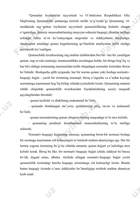 a ziddiyatlarni aniqlashga, shuningdek amaldagi qonun hujjatlarining qo’llanilish amaliyotini tahlil etishga asoslanishi ko’rsatilgan. qonunchilik texnikasining eng muhim talablaridan biri bu - har bir yaratilgan qonun, eng avvalo mantiqiy muntazamlikka asoslangan holda, bir-biriga bog’liq va har biri oldingi normaning mazmunidan kelib chiqadigan normalar tizimidan iborat bo’lishidir. boshqacha qilib aytganda, har bir norma qonun yoki boshqa normativ-huquqiy hujjat - yaxlit bir tizimning mustaqil, biroq o’zigacha va o’zidan keyingi normalarga mazmunan bog’liq birligi sifatida joylashishi lozim. qonunning matnini ishlab chiqishda qonunchilik texnikasidan foydalanishning asosiy maqsadi quyidagilardan iboratdir: - qonun tuzilishi va shaklining mukammal bo’lishi; - qonunda ifodalangan me’yoriy qoidalarning aniq, ravon va tushunarli bo’lishi; - qonun normalarining qonun chiqaruvchining maqsadiga to’la mos kelishi; - qonunning predmeti hisoblanmish munosabatlarning to’la tartibga solinishi. normativ-huquqiy hujjatning xususan, qonunning biron-bir normasi boshqa bir normaga mazmunan zid kelmasligini ta’minlash muhim ahamiyatga ega. har bir norma yagona tizimning bo’g’ini sifatida umumiy qonun hujjati yo’nalishiga mos kelishi kerak. biroq bu …
