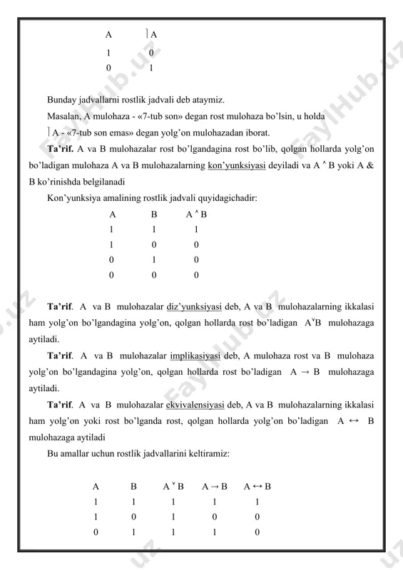 sol. va bo’lsa, bo’ladi. . 5-misol. ixtiyoriy x haqiqiy son uchun .: . 6-misol. ixtiyoriy son uchun, shunday son mavjudki, bo’ladi, ya’ni , : . amallarning rostlik jadvalidan foydalanib, yanada murakkabroq mulohazalar uchun rostlik jadvalini tuzish mumkin. 7-misol. mulohazaning rostlik jadvalini tuzaylik: 1 1 1 0 0 1 1 0 1 0 0 1 0 1 1 1 1 1 0 0 0 1 0 1 jadvalni yakunlab, qaralayotgan va mulohazalar rostligidan qat’iy nazar mulohaza doim rost bo‘lishini ko‘ramiz. mantiqiy qonunlariga amal qilish to‘g‘ri, tushunarli, aniq, izchil, ziddiyatsiz, asoslangan fikr yuritishga imkon beradi. aniqlik, izchillik, ziddiyatlardan xoli bo‘lish va isbotlilik (asoslanganlik) to‘g‘ri tafakkurlashning asosiy belgilaridir. bular mantiqiy qonunlarning asosini tashkil etuvchi belgilar bo‘lganligi uchun, ularning har birini alohida-alohida ko‘rib chiqamiz. asosiy mantiqiy qonunlar. 1. – uchinchisini inkor qilish qonuni. bu qonun quyidagicha ifodalanadi: bir – biriga zid bo‘lgan ikki fikrdan biri hamisha to‘g‘ri (rost) bo‘lib, ikkinchisi xatodir, uchinchisi bo‘lishi mumkin …