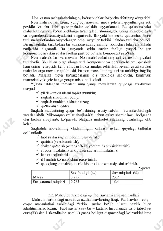 an komponentga o‘tadi. non mahsulotlari va mevalar. non mahsluotlarining turi va texnologiyalari turlichadir. shu bilan birga ularga turli komponent va qo‘shimchalarni qo‘shish ham uning retseptida kelib chiqqan holda amalga oshiriladi. aynan qaysi turdagi mahsulotlarga mevalar qo‘shilishi, bu non maxsulotining turi va tarkibiga bog‘liq bo‘ladi. masalan meva bo‘lakchalarini o‘z tarkibida saqlovchi, konfityur, marmelad yoki jele bunga yorqin misol bo‘la oladi. “qayta ishlangan mevalar” ning yangi mevalardan quyidagi afzalliklari mavjud: · yil davomida ularni topish mumkin; · saqlash sharoitlari oddiy; · saqlash muddati nisbatan uzoq; · qo‘llanilishi oddiy. saqlash muddatining qisqa bo‘lishining asosiy sababi – bu mikrobiologik zararlanishdir. mikroorganizmlar rivojlanishi uchun qulay sharoit hosil bo‘lganda ular keskin rivojlanib, ko‘payadi. natijada mahsulot sifatining buzilishiga olib keladi. saqlashda mevalarning chidamliligini oshirish uchun quyidagi tadbirlar qo‘llaniladi: · faol suvlar (aw) miqdorini pasaytirish; · quritish (suvsizlantirish); · shakar qo‘shish (osmos effekti yordamida suvsizlantirish); · chuqur muzlatish (tarkibidagi suvlarni muzlatish); · harorat rejimlarida; · rn muhiti ko‘rsatkichini …