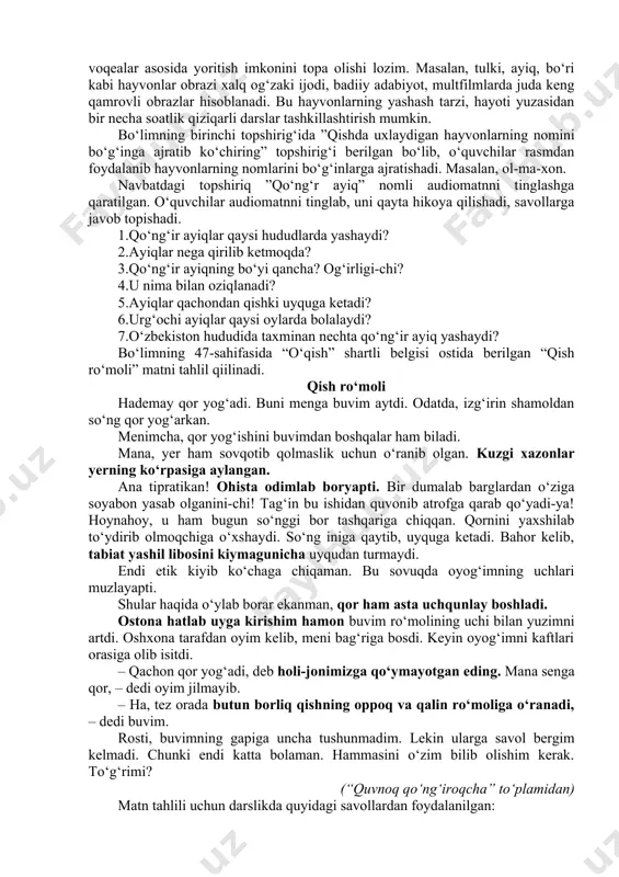 rzi, hayoti yuzasidan bir necha soatlik qiziqarli darslar tashkillashtirish mumkin. bo‘limning birinchi topshirig‘ida ”qishda uxlaydigan hayvonlarning nomini bo‘g‘inga ajratib ko‘chiring” topshirig‘i berilgan bo‘lib, o‘quvchilar rasmdan foydalanib hayvonlarning nomlarini bo‘g‘inlarga ajratishadi. masalan, ol-ma-xon. navbatdagi topshiriq ”qo‘ng‘r ayiq” nomli audiomatnni tinglashga qaratilgan. o‘quvchilar audiomatnni tinglab, uni qayta hikoya qilishadi, savollarga javob topishadi. 1.qo‘ng‘ir ayiqlar qaysi hududlarda yashaydi? 2.ayiqlar nega qirilib ketmoqda? 3.qo‘ng‘ir ayiqning bo‘yi qancha? og‘irligi-chi? 4.u nima bilan oziqlanadi? 5.ayiqlar qachondan qishki uyquga ketadi? 6.urg‘ochi ayiqlar qaysi oylarda bolalaydi? 7.o‘zbekiston hududida taxminan nechta qo‘ng‘ir ayiq yashaydi? bo‘limning 47-sahifasida “o‘qish” shartli belgisi ostida berilgan “qish ro‘moli” matni tahlil qiilinadi. qish ro‘moli hademay qor yog‘adi. buni menga buvim aytdi. odatda, izg‘irin shamoldan so‘ng qor yog‘arkan. menimcha, qor yog‘ishini buvimdan boshqalar ham biladi. mana, yer ham sovqotib qolmaslik uchun o‘ranib olgan. kuzgi xazonlar yerning ko‘rpasiga aylangan. ana tipratikan! ohista odimlab boryapti. bir dumalab barglardan o‘ziga soyabon yasab olganini-chi! tag‘in bu ishidan quvonib atrofga qarab …