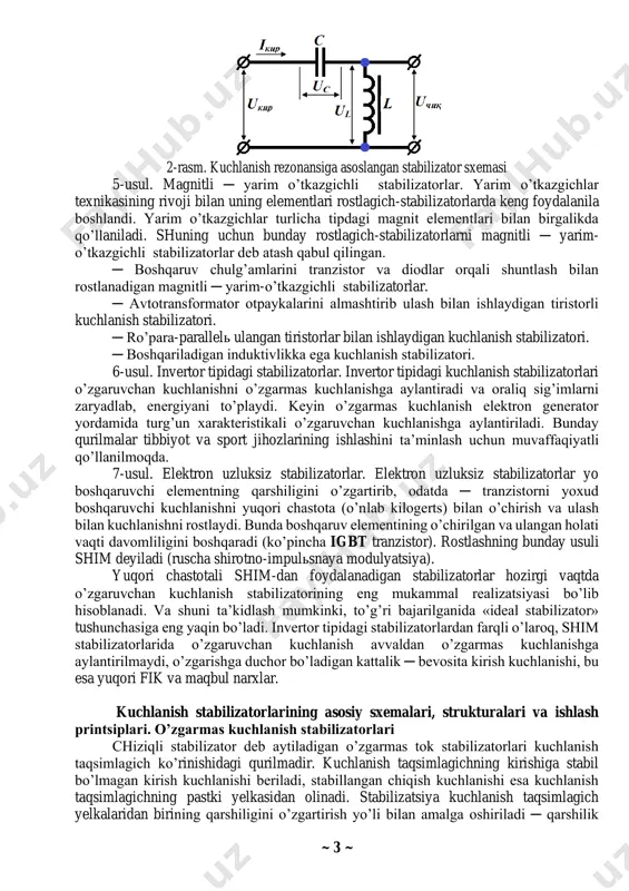 ansformator chulg’am ustida bo’lsa, u transformatorning ikkilamchi chulg’ami sifatida birlamchi chulg’am qarshiligini nolgacha kamaytiradi. qisqa tutashtirilgan chulg’amli rostlagichning asosiy kamchiligi ─ kirish bo’yicha quvvat koeffitsientining kichikligi (cos φ = 0,7 ÷ 0,8) va massa-gabarit ko’rsatkichlarining yomonligi. 3-usul. o’zgaruvchan tok rostlagichi sifatida eng ko’p tarqalgani ─ bu induktsion tipdagi rostlagich. induktsion rostlagich tormozlangan rejimda ishlayotgan faza rotorli asinxron dvigateldir. rotor chulg’amlari i ning holati boshqa kichik quvvatli elektr dvigatelь yordamida chervyakli reduktor orqali statorning qo’zg’almas chulg’amlari ii ga nisbatan o’zgarishi mumkin. mazkur rostlagich ishlashining printsipi stator va rotor chulg’amlari kuchlanishlarining geometrik tarzda qo’shilishiga asoslangan. 4-usul. elektromagnit stabilizatorlar. eng ko’p tarqalgan bu stabilizatorlarning asosida tarkibida nochiziqli volьtamper xarakteristikali kondensatorlar va reaktorlar bo’lgan zanjirlardagi ferrorezonans hodisasi yotadi. ular ketma-ket ulanganida kuchlanish rezonansi, parallel ulanganida esa tok rezonansi yuz beradi. 2-rasmda kuchlanish rezonansiga asoslangan stabilizator sxemasi keltirilgan. bunday stabilizatorda yuklama toki kirish tokiga nisbatan kichik bo’ladi. shuning uchun kondensator c va reaktor l orqali …