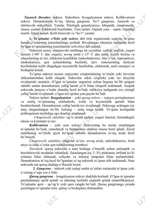 markatsion yallig’lanish tez rivojlanadi. nekrozga uchragan joy aniq chegaralangan bo’lib, kulrang – sariq tusga kiradi. to’qima kesilganda pishloqsimon tuzilishga ega ekanligi aniqlanadi. chaqiruvchi sabablar: og’ir metall tuzlari, yuqori harorat; formaldegid, toksin va kislotalar ta’siri. kollikvatsion – yoki nam nekroz. nekrozning bu turida zararlangan to’qimalar bo’kadi, yumshaydi va butqasimon shaklsiz massa hosil qiladi. ziyod namlikning so’rilishi qiyin bo’lgani sababli demarkatsion to’siq tezda hosil bo’lmaydi. chaqiruvchi sabablar: ishqorlar ta’siri, sovuq urish, nekrobakterioz, bosh miya va ichki a’zolar qon tomirlarining trombozi. davolash: quruq nekrozda u nam holatiga o’tmaslik uchun antiseptik va burishtiruvchi moddalar ishlatiladi. zararlangan joy 2–3% pioktanin, briliant ko’ki eritmasi bilan ishlanadi, sollyuks va infraruj lampalari bilan nurlantiriladi. demarkatsion to’siq hosil bo’lgandan so’ng nekrotik to’qima olib tashlanadi. nam nekrozda uni quruq shaklga o’tkazish lozim. 2. gangrena – mikrob yoki tashqi muhit ta’sirlari natijasida to’qima yoki a’zoning o’ziga xos o’lishi. quruq gangrena – koagulyasion nekroz shaklida kechadi. o’lgan to’qimalar parchalanmay qurib qoladi va …