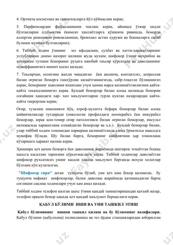ан ташкил топган жамоа ишлашини, тиббиёт муассасасининг ижобий бахоланиши барча ходимларнинг яхши номидан келиб чиқишини унутмаслик керак. тиббий ходимларнинг ўзини тутиш қоидалари. тиббий ходимларнинг ўзини тутиши қуйидаги умумий қоидалардан иборат бўлиши мумкин: 1. тиббиёт ходимлари дид билан, тартибли кийинган бўлиши керак; 2. сочни тиббий қалпоқ тагига йиғиб олиш керак 3. тирноқлар калта олинган бўлиши керак; 4. ортиқча косметика ва тақинчоқларга йўл қўймаслик керак; 5. парфюмлардан фойдаланишни чеклаш керак, айниқса ўткир ҳидли бўлганларни (субъектив ёқимсиз ҳиссиётларга қўшимча равишда, беморда аллергик реакцияни ривожланиши, бронхиал астма хуружи ва бошқаларга сабаб булиши мумкин булганларни); 6. тиббий ходим ўзининг юз ифодасини, суҳбат ва хатти-ҳаракатларнинг услубларини доимо назорат қилиши жуда муҳим; шифокор ўзини меҳрибон ва хотиржам тутиши беморнинг руҳига ижобий таъсир кўрсатади ва даволашнинг муваффақиятига ишонч ҳосил қилади; 7. таъсирчан, осонгина жахли чиқадиган ёки аксинча, контактсиз, депрессия билан оғриган беморга ғамхўрлик қилаётганингизда, сабр-тоқатли бўлишингиз керак, беморнинг аҳволини яхшилаш учун ҳамма нарса қилинаётганлигини қайта-қайта таъкидлашингиз керак. бундай …