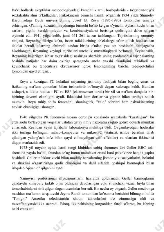 hu toifada ko'pchilik yomon ko'zni o'z ichiga oladi. guvoh qilingan psixokinez namoyishlari 19-asrning ikkinchi yarmidagi ruhiy seanslarda ommaviy xususiyatga ega bo'lib, guvohlarning so'zlariga ko'ra, vosita ishtirokida levitatsiya va (de) materializatsiya hodisalari kuzatilgan. shu bilan birga, zaryadlangan muhitlar ("elektr odamlar") paydo bo'ldi, ular, guvohlarning so'zlariga ko'ra, metall idishlarni teriga yopishtiruvchi, qoshiqlarni bir qarash bilan bukilgan va hokazo. o'rta rudi shnayder katta yutuqlarga erishdi. 20-asr boshidagi shon-sharaf, guvohlar tomonidan psixokinez sifatida qabul qilingan hodisalarni namoyish etishga ixtisoslashgan. 30-yillarda psixokinezni o'rganish parapsixologiyaning eng tez rivojlanayotgan sohasiga aylandi. biroq, laboratoriya tajribalarining aksariyati qarama-qarshi natijalar berdi. ba'zi hollarda skeptiklar metodologiyadagi kamchiliklarni, boshqalarida - to'g'ridan-to'g'ri soxtalashtirishni ta'kidladilar. psikokinezni birinchi tizimli o'rganish 1934 yilda shimoliy karolinadagi dyuk universitetining jozef b. reyn (1895-1980) tomonidan amalga oshirilgan. o'zining kuzatish maydoniga birinchi bo'lib kelgan o'yinchi, o'ylash kuchi bilan zarlarni yig'ib, kerakli miqdor va kombinatsiyalarni berishga qodirligini da'vo qilgan o'yinchi edi. 1941 yilga kelib, jami 651 261 ta zar tashlangan. tajribalarning …