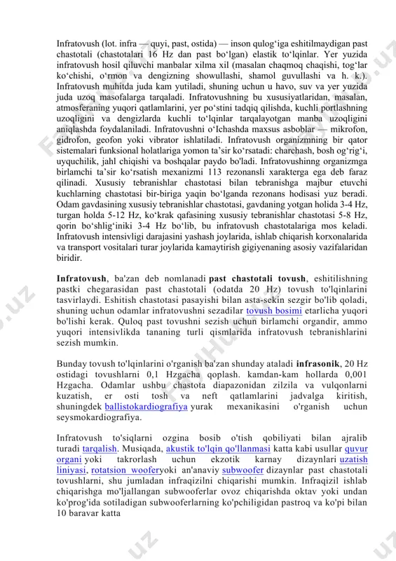 shitish chastotasi pasayishi bilan asta-sekin sezgir bo'lib qoladi, shuning uchun odamlar infratovushni sezadilar tovush bosimi etarlicha yuqori bo'lishi kerak. quloq past tovushni sezish uchun birlamchi organdir, ammo yuqori intensivlikda tananing turli qismlarida infratovush tebranishlarini sezish mumkin. bunday tovush to'lqinlarini o'rganish ba'zan shunday ataladi infrasonik, 20 hz ostidagi tovushlarni 0,1 hzgacha qoplash. kamdan-kam hollarda 0,001 hzgacha. odamlar ushbu chastota diapazonidan zilzila va vulqonlarni kuzatish, er osti tosh va neft qatlamlarini jadvalga kiritish, shuningdek ballistokardiografiya yurak mexanikasini o'rganish uchun seysmokardiografiya. infratovush to'siqlarni ozgina bosib o'tish qobiliyati bilan ajralib turadi tarqalish. musiqada, akustik to'lqin qo'llanmasi katta kabi usullar quvur organi yoki takrorlash uchun ekzotik karnay dizaynlari uzatish liniyasi, rotatsion wooferyoki an'anaviy subwoofer dizaynlar past chastotali tovushlarni, shu jumladan infraqizilni chiqarishi mumkin. infraqizil ishlab chiqarishga mo'ljallangan subwooferlar ovoz chiqarishda oktav yoki undan ko'prog'ida sotiladigan subwooferlarning ko'pchiligidan pastroq va ko'pi bilan 10 baravar katta infraqizil monitoringi stantsiyasidagi infratovush massivlari kaanaq, grenlandiya infratovush, ba'zan deb nomlanadi …