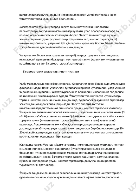 р, контакт тармоқлари) юкланиш қобилияти, уларнинг йўл қўиладиган қизишига боғлиқ бўлиб, ўтаётган ток қиймати ва давомийлиги билан аниқланади. ўзгармас ток билан электрлашган темир йўлларда тортувчи нимстанциялар икки асосий функцияни бажаради: келтирилаётган уч фазали ток кучланишини пасайтиради ва уни ўзгармас токка айлантиради. ўзгармас токли электр таъминоти чизмаси ушбу мақсадларда трансформаторлар, тўғрилагичлар ва бошқа қурилмалардан фойдаланилади. ярим ўтказгичли тўғрилагичлар кенг қўлланилиб, улар ўзининг чидамлилиги, қурилиш, хизмат кўрсатиш ва бошқариш ишларининг соддалиги ва ихчамлиги билан ажралиб туради. ўзгарувчан токнинг барча қурилмалари тортиш нимстанциясининг очиқ майдонида, тўғрилагич ва қўшимча агрегатлар эса ёпиқ биноларда жойлаштирилади. электр энергия тортувчи нимстанциялардан таъминот линиялари орқали контакт тармоғига узатилади. ўзгармас ток тизимининг асосий камчилиги — кучланишнинг нисбатан кичик (3 кв) бўлиши сабабли, контакт тармоғи бўйлаб электрли ҳаракат таркибига катта тортувчи токли (кучланишнинг токка кўпайтирилганига тенг) қувват олиб келинади. локомотивнинг ток қабул қилгичларида кучланишни керакли даражада ушлаб туриш учун тортиш нимстанциялари бир-бирига яқин (ҳар 10-20 км) жойлаштирилади, катта токларни узатиш …
