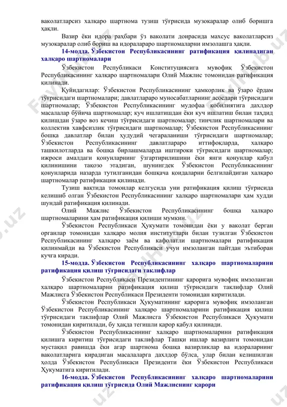 масини тузиш тўғрисидаги таклиф ўзбекистон республикаси президенти ёки ўзбекистон республикаси ҳукумати томонидан тегишли вазирликлар ва идораларнинг хулосалари мавжуд бўлган тақдирда кўриб чиқилади. 11-модда. музокаралар олиб бориш тўғрисидаги ва ўзбекистон республикасининг халқаро шартномаларини имзолаш тўғрисидаги қарорлар музокаралар олиб бориш тўғрисидаги ва ўзбекистон республикасининг халқаро шартномаларини имзолаш тўғрисидаги қарорлар: 1) ўзбекистон республикаси номидан тузиладиган шартномаларга нисбатан, — ўзбекистон республикаси президенти томонидан, ўзбекистон республикаси ҳукумати тасарруфидаги масалалар бўйича ўзбекистон республикаси номидан тузиладиган шартномаларга нисбатан эса, — ўзбекистон республикаси ҳукумати томонидан; 2) ўзбекистон республикаси ҳукумати номидан тузиладиган шартномаларга нисбатан, — ўзбекистон республикаси ҳукумати томонидан; 3) идоралараро шартномаларга нисбатан — ўзбекистон республикаси ҳукумати белгилайдиган тартибда қабул қилинади. lexuz шарҳи қаранг: ўзбекистон республикаси вазирлар маҳкамасининг 1998 йил 12 январдаги 15-сон қарори билан тасдиқланган «ўзбекистон республикасининг идоралараро тусдаги халқаро шартномаларини тузиш, бажариш, тўхтатиб туриш, тўхтатиш ва бекор қилиш тартиби»нинг 5-банди. 12-модда. музокаралар олиб бориш ва ўзбекистон республикасининг халқаро шартномаларини имзолаш ваколатлари музокаралар олиб бориш ва ўзбекистон республикасининг …