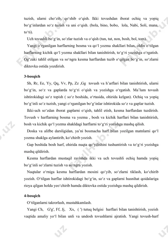 yopiq bo‘g‘inli so‘zlarni tuzish va so‘ngra yozish. nuqtalar o‘rniga kesma harflardan mosini qo‘yib, so‘zlarni tiklash, ko‘chirib yozish. o‘tilgan harflar ishtirokidagi bo‘g‘in, so‘z va gaplarni husnihat qoidalariga rioya qilgan holda yeo‘chirib hamda diktovka ostida yozishga mashq qildirish. 4-bosqich o‘tilganlarni takrorlash, mustahkamlash. yangi ch, g'g', ff, jj, xx, ( ') tutuq belgisi harflari bilan tanishtirish, yozish vaqtida amaliy yo‘l bilan unli va undosh tovushlarni ajratish. yangi tovush-harf ishtirokidagi yopiq va ochiq, avval ikki, so‘ngra uch tovushdan iborat bo‘lgan bo‘g‘in va so‘zlarni tuzish, o‘qish va yozish. undosh tovushlari yonma-yon kelgan bo‘g‘inli so‘zlar bilan ( mard, sirk, stol, stul, sharq) tanishtirish, ular ishtirokidagi so‘z va gaplarni kesma harflardan tuzish, o‘qish va yozishga o‘rgatish. alifbe darsligi hamda boshqa manbalardan olingan sodda matnlarni bo‘g‘inlab, ongli o‘qishga o‘rgatish. husnihat qoidalariga rioya qilgan holda kitob va doskadan bosmacha va qo‘l yozma shrift bilan yozilgan matnlarni ko‘chirib yozish. amaliy mashqlar asosida kishilarning ismi va familiyasi bosh harf bilan yozilishini …