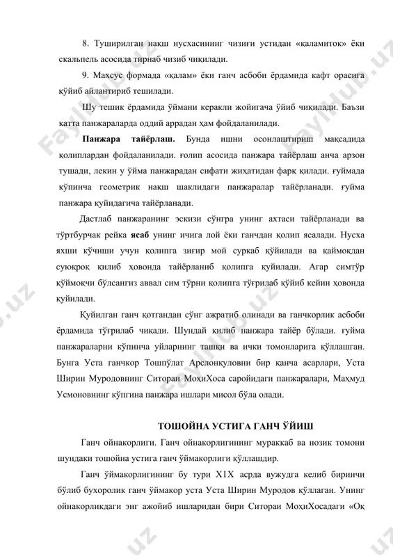 ини сиёҳли қаламда чизиб чиқиш, нақш заминини ўйиш. рельефга пардоз бериш, тошойнани тозалаш, ўймани керакли жойга ўрнатиш. тошойна устига ганч ўймакорлигини бажаришнинг икки усули бор. биринчиси унча катта бўлмаган тошойналарни четига ёғоч рамка ва орқа томонига фанер ўрнаштириб горизонтал ёки вертикал қилиб алоҳида ўйиш мумкин. иккинчиси тошойнани деворга ўрнатиб кейин ганч ўймакорлигини бажариш. биз ёғоч рамкага олинган кичик ҳажмдаги тошойнага ганч ўймакорликни бажаришни кўриб чиқамиз. тошойнага ўйма бажаришдан аввал бор юзага мослаб нақш композиция чизишнинг ўзига хос томони бўлиб, нақш элементларини бирбирига тегиб турадиган қилиб чизиш керак. чунки, нақш композицияда гулнинг бандлари ва элементлари бирбирига тегиб турмаса ўйиш жараёнида синиб кетиши мумкин. нақш четига оддий якка занжира чизилса композицияни янада чиройли чиқишига ёрдам беради. композиция чизилгандан сўнг нақшнинг асл нусхаси устига шаффоф (калька) қоғоз қўйилиб, юмшоқ қаламда кўчириб олинади. композициянинг ахтаси (улгиси) тайёрланади. тошойнани орқа томонига фанер ўрнатилади ва тошойна четига рамка қилинади. тошойна михлар билан мустаҳкамланиб қимирламайдиган қилиб ўрнаштирилади. …