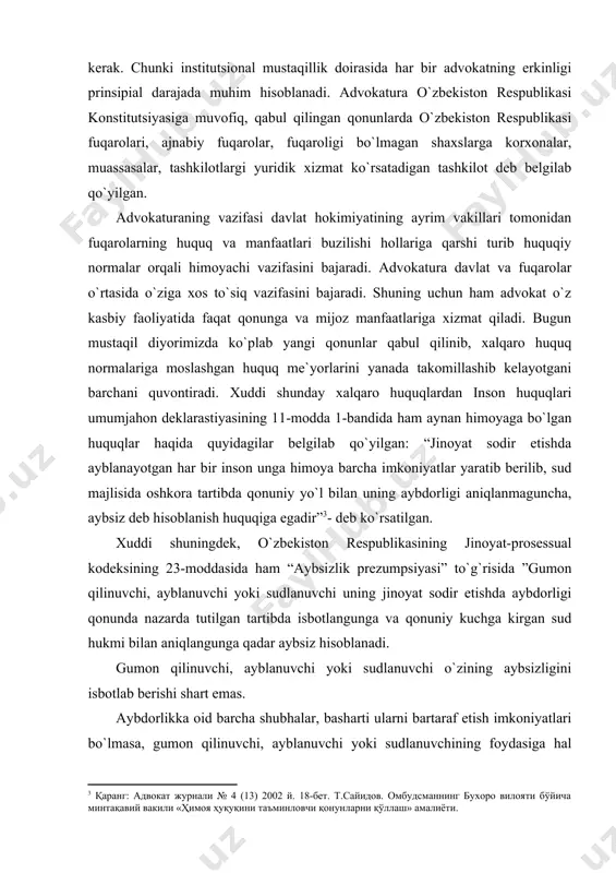 shart emas. aybdorlikka oid barcha shubhalar, basharti ularni bartaraf etish imkoniyatlari bo`lmasa, gumon qilinuvchi, ayblanuvchi yoki sudlanuvchining foydasiga hal qilinishi lozim. qonun qo`llanilayotganda kelib chiqadigan shubhalar ham gumon qilinuvchining, ayblanuvchining yoki sudlanuvchining foydasiga hal qilinishi kerak. “fuqarolik va siyosiy huquqlar to`g`risida xalqaro pakt”ning 14-moddasi, 3-qismi “v”bandida esa, «o`z himoyasini tayyorlash uchun va o`zi tanlab olgan oqlovchi bilan muloqotda bo`lish uchun yetarlicha vaqt va imkoniyatga ega bo`lish” haqidagi huquqiy kafolatning belgilab qo`yilishi fikrimizning dalilidir. o`zbekiston respublikasining 13-moddasida ham “o`zbekiston respublikasida demokratiya umuminsoniy prinsiplarga asoslanadi, ularga ko`ra inson, uning hayoti, erkinligi, sha`ni, qadr-qimmati va boshqa daxlsiz huquqlari oliy qadriyat hisoblanadi. demokratik huquq va erkinliklar konstitutsiya va qonunlar bilan himoya qilinadi”deb alohida e`tirof qilinadi. 2. o`zbekiston respublikasida advokatlik faoliyatining tashkiliy asoslari o`zbekiston respublikasi o`z mustaqilligini qo`lga kiritgan dastlabki kunlardanoq, bosh qomusimiz-mustaqillik konstitutsiyasi qabul qilindi. bosh qomusimizning har bir bo`lim va moddalarida inson uning huquq va erkinligi hamda manfaatlari oliy qadriyat ekanligi va davlat …
