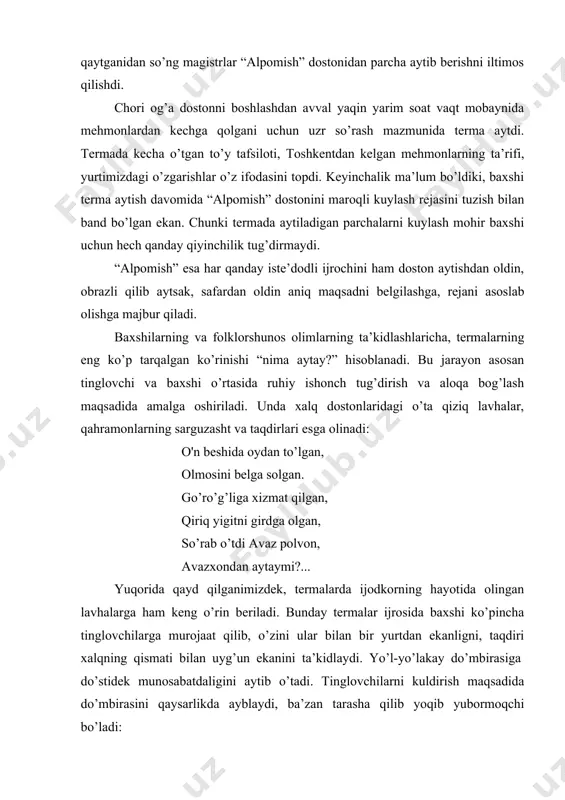 xshi xo’jamberdiev huzuriga mehmonga borilganda, baxshi qo’shni qishloqqa to’yga ketgan ekan. ertalab soat 10 dan 2 gacha uni kutishga to’g’ri keldi. baxshi uyga qaytganidan so’ng magistrlar “alpomish” dostonidan parcha aytib berishni iltimos qilishdi. chori og’a dostonni boshlashdan avval yaqin yarim soat vaqt mobaynida mehmonlardan kechga qolgani uchun uzr so’rash mazmunida terma aytdi. termada kecha o’tgan to’y tafsiloti, toshkentdan kelgan mehmonlarning ta’rifi, yurtimizdagi o’zgarishlar o’z ifodasini topdi. keyinchalik ma’lum bo’ldiki, baxshi terma aytish davomida “alpomish” dostonini maroqli kuylash rejasini tuzish bilan band bo’lgan ekan. chunki termada aytiladigan parchalarni kuylash mohir baxshi uchun hech qanday qiyinchilik tug’dirmaydi. “alpomish” esa har qanday iste’dodli ijrochini ham doston aytishdan oldin, obrazli qilib aytsak, safardan oldin aniq maqsadni belgilashga, rejani asoslab olishga majbur qiladi. baxshilarning va folklorshunos olimlarning ta’kidlashlaricha, termalarning eng ko’p tarqalgan ko’rinishi “nima aytay?” hisoblanadi. bu jarayon asosan tinglovchi va baxshi o’rtasida ruhiy ishonch tug’dirish va aloqa bog’lash maqsadida amalga oshiriladi. unda xalq dostonlaridagi …