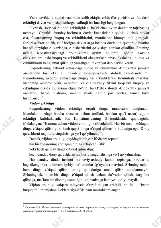 tni izlash, olish va uni tarqatish huquqiga ega, amaldagi konstitutsiyaviy tuzumga qarshi qaratilgan axborot va qonun bilan belgilangan boshqa cheklashlar bundan mustasnodir. fikr yuritish va uni ifodalash erkinligi faqat davlat siri va boshqa sirlarga taalluqli bo‘lgan taqdirdagina qonun bilan cheklanishi mumkin”, deb belgilangan. inson erkin fikrlash va uni so‘z orqali erkin bayon qilish uchun axborotga ega bo‘lishi kerak. shu sababli fuqarolarning o‘zi uchun zarur axborotlarni izlash, olish va tarqatish huquqi kafolatlanadi. masalan, o‘quvchilarga internetdan foydalanish imkoniyatining berilishi axborot olish, izlash, tarqatish huquqini amalda ta’minlovchi kuchli vositadir. bu huquq yana konstitutsiyaning 30-moddasi bilan ham kafolatlangan. ya’ni konstitutsiyaning mazkur moddasi axborot olish imkoniyatini kengaytiradi. unga asosan: “o‘zbekiston respublikasining barcha organlari, jamoat birlashmalari va mansabdor shaxslari fuqarolarga ularning huquq va manfaatlariga daxldor bo‘lgan hujjatlar, qarorlar va boshqa materiallar bilan tanishib chiqish imkoniyatini yaratib berishi lozim”. bu bilan konstitutsiya barcha organ va mansabdor shaxslarga fuqarolarning huquqlarini ro‘yobga chiqarish uchun aniq majburiyat yuklaydi. konstitutsiya normalarida …