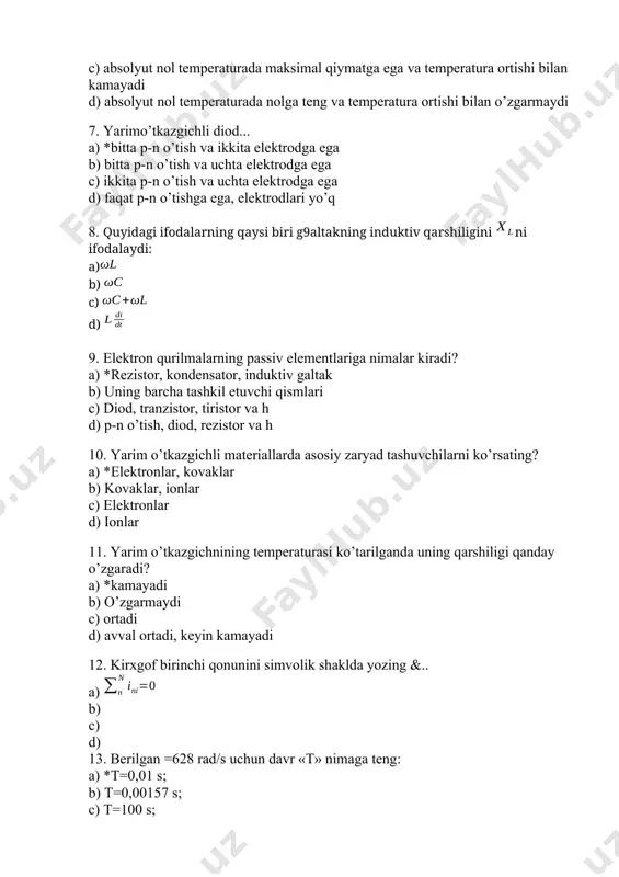 nlar, kovaklar b) kovaklar, ionlar c) elektronlar d) ionlar 11. yarim o’tkazgichnining temperaturasi ko’tarilganda uning qarshiligi qanday o’zgaradi? a) *kamayadi b) o’zgarmaydi c) ortadi d) avval ortadi, keyin kamayadi 12. kirxgof birinchi qonunini simvolik shaklda yozing &.. a) b) c) d) 13. berilgan =628 rad/s uchun davr «t» nimaga teng: a) *t=0,01 s; b) t=0,00157 s; c) t=100 s; d) t= 50 s; 14. o’lchov birliklaridan qaysi biri induktivlikka tegishli: a) *h b) amper c) volt d) mks 15. kirxgofning ikkinchi qonuni a) *elektr zanjirining ixtiyoriy berk konturdagi barcha shoxobchalari kuchlanishlar pasayuvining yig’indisi shu konturga ta’sir etayotgan energiya manbalari eyuklarining yig’indsiga teng b) elektr zanjirining ixtiyoriy berk konturdagi barcha shoxobchalari qarshiliklar pasayuvining yig’indisi shu konturga ta’sir etayotgan energiya manbalari eyuklarining yig’indsiga teng c) elektr zanjirining ixtiyoriy berk konturdagi barcha shoxobchalari toklar pasayuvining yig’indisi shu konturga ta’sir etayotgan energiya manbalari eyuklarining yig’indsiga teng d) elektr zanjirining ixtiyoriy berk konturdagi barcha shoxobchalari …
