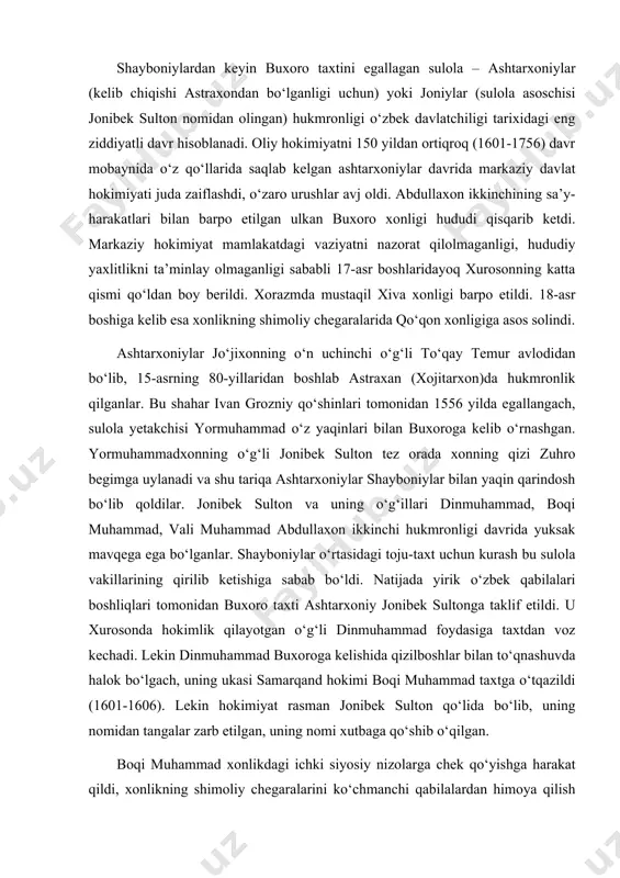 a kelishida qizilboshlar bilan to‘qnashuvda halok bo‘lgach, uning ukasi samarqand hokimi boqi muhammad taxtga o‘tqazildi (1601-1606). lekin hokimiyat rasman jonibek sulton qo‘lida bo‘lib, uning nomidan tangalar zarb etilgan, uning nomi xutbaga qo‘shib o‘qilgan. boqi muhammad xonlikdagi ichki siyosiy nizolarga chek qo‘yishga harakat qildi, xonlikning shimoliy chegaralarini ko‘chmanchi qabilalardan himoya qilish choralarini ko‘rdi. balx viloyatidan eronliklarni xaydab chiqarib u yerga ukasi vali muhammadni hokim etib tayinladi. lekin 17-asr boshlarida buxoro xonligi hududi abdullaxon ikkinchi davridagiga qaraganda juda qisqarib ketgan edi. ashtarxoniylar xorazmni va xurosonning katta qismini butunlay qo‘ldan boy berdilar. toshkent uchun qozoq sultonlari bilan ko‘plab urushlar olib borishga to‘g‘ri keldi. boqi muhammaddan so‘ng taxtga vali muhammad o‘tirdi. uning qisqa hukmronligi davrida (1606-1611) ichki kurashlar yanada kuchaydi, yirik o‘zbek qabilalari beklari iqtisodiy-siyosiy jihatdan katta kuchga ega bo‘lib, xon hokimiyatiga bo‘ysunmas edi. yangi xonning markaziy hokimiyatni kuchaytirishga bo‘lgan intilishi unga qarshi fitna bilan yakunlandi va taxtni boqi muhammadning o‘g‘li imomqulixon egalladi. u …
