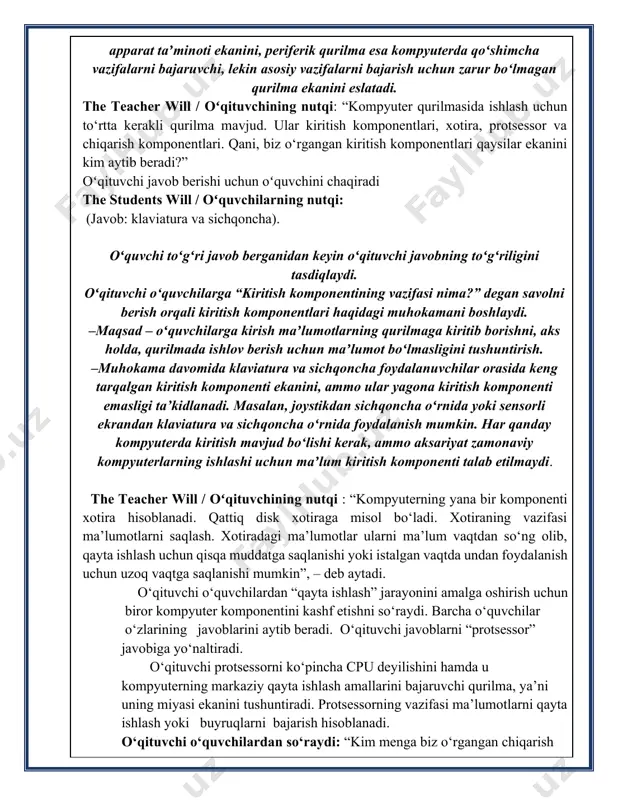 “chiqish” degan ikkita ustunni chizadi va oʻquvchilardan bitta-bitta doskaga chiqishlarini hamda kompyuter komponentlari yoki periferik qurilmalarni yozishni soʻraydi. oʻquvchi doskaga qurilma nomini yozsa, uning vazifasini ham tushuntirishi kerak. oʻquvchi javob berishga qiynalsa, oʻqituvchi unga quyida keltirilgan javobni aytishda yordam beradi: closure / yakuniy qism the students will / oʻquvchi aytadi: oʻquvchilar “kompyuter qanday ishlaydi?” mashgʻulotini yakunlaydi. barcha oʻquvchilar mashgʻulotni yakunlashgandan keyin oʻqituvchisinf bilan toʻgʻri javoblarni koʻrib chiqadi comprehension check opportunities: / darsni oʻzlashtirganligini baholash o‘qituvchi sinfdagi muhokamalar va o‘quvchilarning mashqlardagi ishtirokini kuzatadi. “kompyuter qanday ishlaydi?” mashgʻuloti tarqatmasi bajarilganligini tekshiradi. notes: / izohlar oʻquvchilar uchun mashq: kompyuter qanday ishlaydi? javob kaliti. barcha o‘quvchilarga tarqatma material tarqatiladi hamda katta ekranda tasvir barcha uchun ko‘rsatib qo‘yiladi.o‘quvchilardan raqamlarga mos keluvchi ta’riflarni daftarlarga yozish so‘raladi. bajarish tartibi: 3 “a” harfi pikselma-piksel qanday koʻrinishi hisoblab chiliqadi. 2 klaviatura harfni kompyuterga yuboriluvchi 0 lar va 1 lar (ikkilik sanoq deb ataladi) yordamidagi kompyuter tiliga oʻgiradi. 6 pikselli …