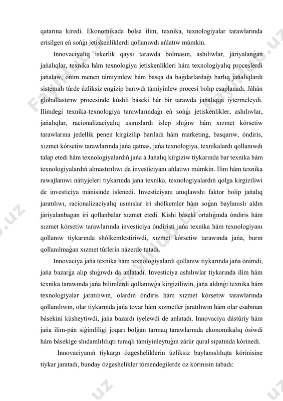 wde jańa usıllardı engiziw hám basqalar usılardıń qatarına kiredi. ekonomikada bolsa ilim, texnika, texnologiyalar tarawlarında erisilgen eń sońǵı jetiskenliklerdi qollanıwdı ańlatıw múmkin. innovaciyalıq iskerlik qaysı tarawda bolmasın, ashılıwlar, járiyalanǵan jańalıqlar, texnika hám texnologiya jetiskenlikleri hám texnologiyalıq proceslerdi jańalaw, ónim menen támiyinlew hám basqa da baǵdarlardaǵı barlıq jańalıqlardı sistemalı túrde úzliksiz engizip barıwdı támiyinlew procesi bolıp esaplanadı. jáhán globallastırıw procesinde kúshli báseki hár bir tarawda jańalıqqa iytermeleydi. ilimdegi texnika-texnologiya tarawlarındaǵı eń sońǵı jetiskenlikler, ashılıwlar, jańalıqlar, racionalizaciyalıq usınıslardı islep shıǵıw hám xızmet kórsetiw tarawlarına jedellik penen kirgizilip barıladı hám marketing, basqarıw, óndiris, xızmet kórsetiw tarawlarında jańa qatnas, jańa texnologiya, texnikalardı qollanıwdı talap etedi hám texnologiyalardıń jańa á jańalıq kirgiziw tiykarında bar texnika hám texnologiyalardıń almastırılıwı da investiciyanı ańlatıwı múmkin. ilim hám texnika rawajlanıwı nátiyjeleri tiykarında jana texnika, texnologiyalardıń qolga kirgiziliwi de investiciya mánisinde islenedi. investiciyanı anıqlawshı faktor bolip jańalıq jaratılıwı, racionalizaciyalıq usınıslar iri shólkemler hám soǵan baylanıslı aldın járiyalanbagan iri qollanbalar xızmet …