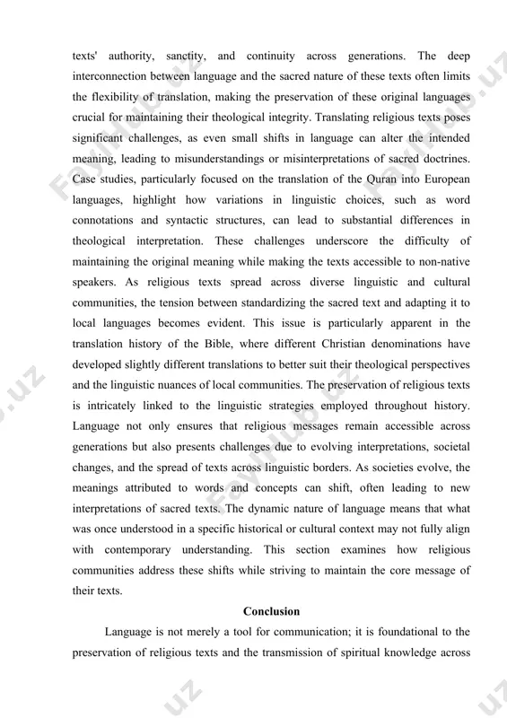 slation of the quran into european languages, highlight how variations in linguistic choices, such as word connotations and syntactic structures, can lead to substantial differences in theological interpretation. these challenges underscore the difficulty of maintaining the original meaning while making the texts accessible to non-native speakers. as religious texts spread across diverse linguistic and cultural communities, the tension between standardizing the sacred text and adapting it to local languages becomes evident. this issue is particularly apparent in the translation history of the bible, where different christian denominations have developed slightly different translations to better suit their theological perspectives and the linguistic nuances of local communities. the preservation of religious texts is intricately linked to the linguistic strategies employed throughout history. language not only ensures that religious messages remain accessible across generations but also presents challenges due to evolving interpretations, societal changes, and the spread of texts across linguistic borders. as …