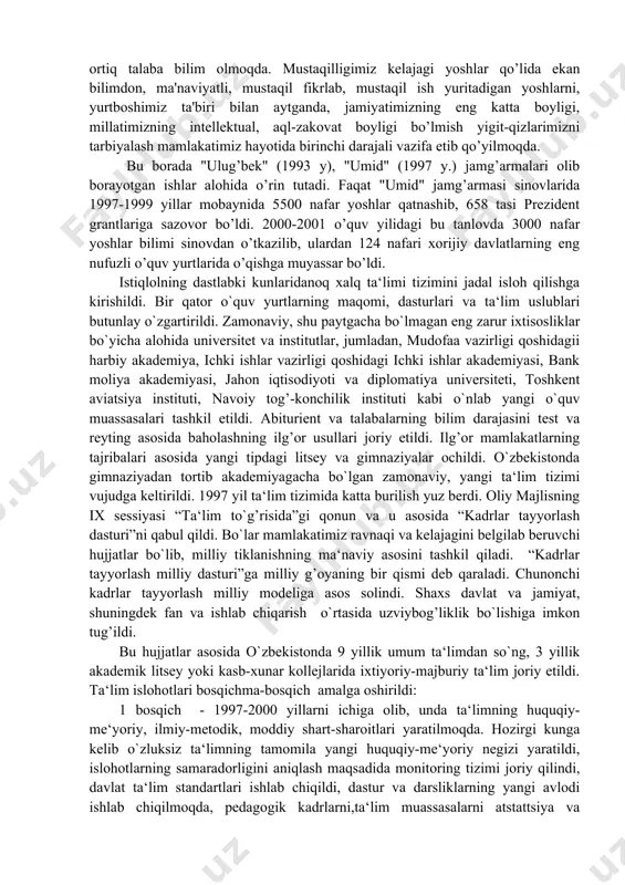 qatli mutaxassislarni tayyorlashga bevosita bog’liq. i.a.karimov muxbirlarning "sizning siyosatingizda ta'lim-tarbiya masalasiga katta e'tibor berishning sabablari nimada?", deb so’ragan savoliga ongni, tafakkurni o’zgartirmasdan turib yangi jamiyat qurib bo’lmaydi, ong, g’oya, tafakkur ta'lim-tarbiya bilan uzviy bog’liq, bir-birini to’ldiradi, deb javob beradi. 1997 yil 29 avgustda respublika oliy majlisining ix sessiyasida i.a.karimovning "barkamol avlod - o’zbekiston taraqqiyotining poydevori" ma'ruzasi asosida yangi tahrirda "ta'lim to’g’risida" qonun va "kadrlar tayyorlash milliy dasturi" qabul qilindi. istiqlol yillarida maktabgacha tarbiya muassasalarida, boshlang’ich sinflarda o’quv-tarbiya ishlariga e'tibor kuchaytirilib, o’rta maxsus va oliy o’quv yurtlari tizimida litseylar, kollejlar, biznes maktablari ochildi, 8 ta institutlar asosida universitetlar tashkil qilindi. 2000 yil boshlariga kelib, mamlakatimizda 61 ta oliy, 258 ta o’rta maxsus o’quv yurtlari, shu jumladan, 75 ta kollejlarda 360 mingdan ortiq talaba bilim olmoqda. mustaqilligimiz kelajagi yoshlar qo’lida ekan bilimdon, ma'naviyatli, mustaqil fikrlab, mustaqil ish yuritadigan yoshlarni, yurtboshimiz ta'biri bilan aytganda, jamiyatimizning eng katta boyligi, millatimizning intellektual, aql-zakovat boyligi bo’lmish …