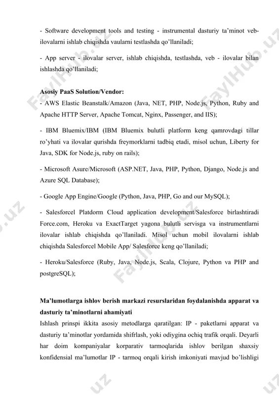 riy ta’minot, turli xil dasturlar, ilovalar, tizim va komponentalarni birga ishlashini ta’minlab beradi; - software development tools and testing - instrumental dasturiy ta’minot veb-ilovalarni ishlab chiqishda vaularni testlashda qo’llaniladi; - app server - ilovalar server, ishlab chiqishda, testlashda, veb - ilovalar bilan ishlashda qo’llaniladi; asosiy paas solution/vendor: - aws elastic beanstalk/amazon (java, net, php, node.js, python, ruby and apache http server, apache tomcat, nginx, passenger, and iis); - ibm bluemix/ibm (ibm bluemix bulutli platform keng qamrovdagi tillar ro’yhati va ilovalar qurishda freymorklarni tadbiq etadi, misol uchun, liberty for java, sdk for node.js, ruby on rails); - microsoft asure/microsoft (asp.net, java, php, python, django, node.js and azure sql database); - google app engine/google (python, java, php, go and our mysql); - salesforcel platdorm cloud application development/salesforce birlashtiradi force.com, heroku va exacttarget yagona bulutli servisga va instrumentlarni ilovalar ishlab chiqishda qo’llaniladi. misol uchun mobil ilovalarni ishlab chiqishda salesforcel mobile app/ salesforce keng …