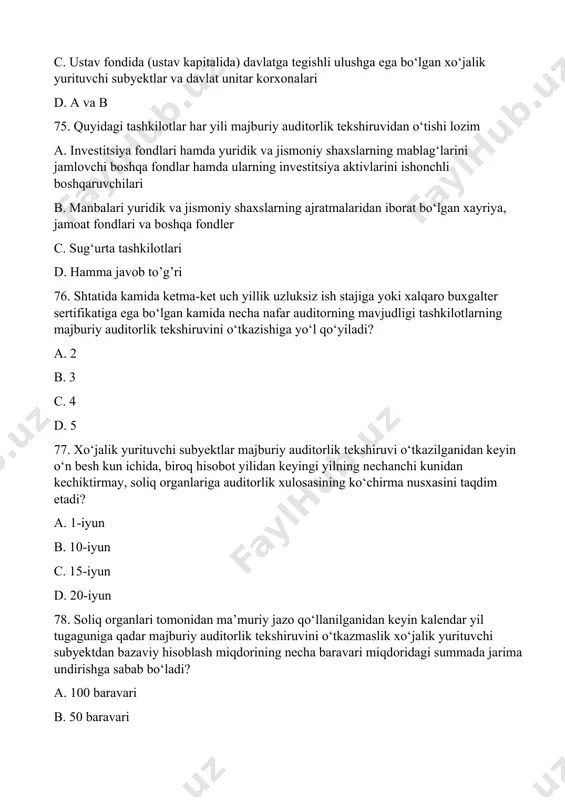 ikatiga ega bo‘lgan kamida necha nafar auditorning mavjudligi tashkilotlarning majburiy auditorlik tekshiruvini o‘tkazishiga yo‘l qo‘yiladi? a. 2 b. 3 c. 4 d. 5 77. xo‘jalik yurituvchi subyektlar majburiy auditorlik tekshiruvi o‘tkazilganidan keyin o‘n besh kun ichida, biroq hisobot yilidan keyingi yilning nechanchi kunidan kechiktirmay, soliq organlariga auditorlik xulosasining ko‘chirma nusxasini taqdim etadi? a. 1-iyun b. 10-iyun c. 15-iyun d. 20-iyun 78. soliq organlari tomonidan ma’muriy jazo qo‘llanilganidan keyin kalendar yil tugaguniga qadar majburiy auditorlik tekshiruvini o‘tkazmaslik xo‘jalik yurituvchi subyektdan bazaviy hisoblash miqdorining necha baravari miqdoridagi summada jarima undirishga sabab bo‘ladi? a. 100 baravari b. 50 baravari c. 70 baravari d. 80 baravari 79. kimlar tashabbus tarzidagi auditorlik tekshiruvini buyurtmachilari bo’liishi mumkin emas? a. yuridik shaxs b. uning mulkdori c. ustav fondida (ustav kapitalida) kamida besh foiz miqdoridagi ulushga ega aksiyadorlar d. korxonaning bo’lim boshliqlari 80. kimlar tashabbus tarzidagi auditorlik tekshiruvini buyurtmachilari bo’liishi mumkin? a. jismoniy shaxslar b. davlat tashkilotlari c. …